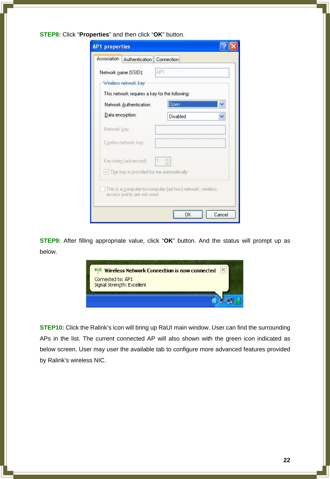  22STEP8: Click “Properties” and then click “OK” button.   STEP9: After filling appropriate value, click “OK” button. And the status will prompt up as below.    STEP10: Click the Ralink’s icon will bring up RaUI main window. User can find the surrounding APs in the list. The current connected AP will also shown with the green icon indicated as below screen. User may user the available tab to configure more advanced features provided by Ralink’s wireless NIC.   