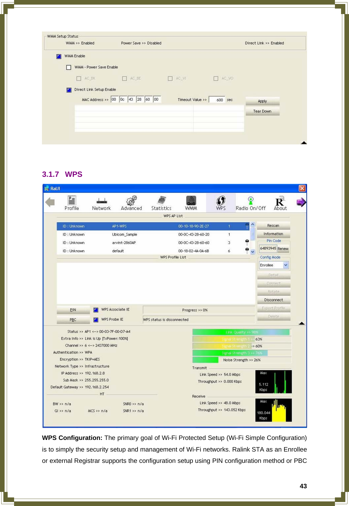  43   3.1.7 WPS  WPS Configuration: The primary goal of Wi-Fi Protected Setup (Wi-Fi Simple Configuration) is to simply the security setup and management of Wi-Fi networks. Ralink STA as an Enrollee or external Registrar supports the configuration setup using PIN configuration method or PBC 