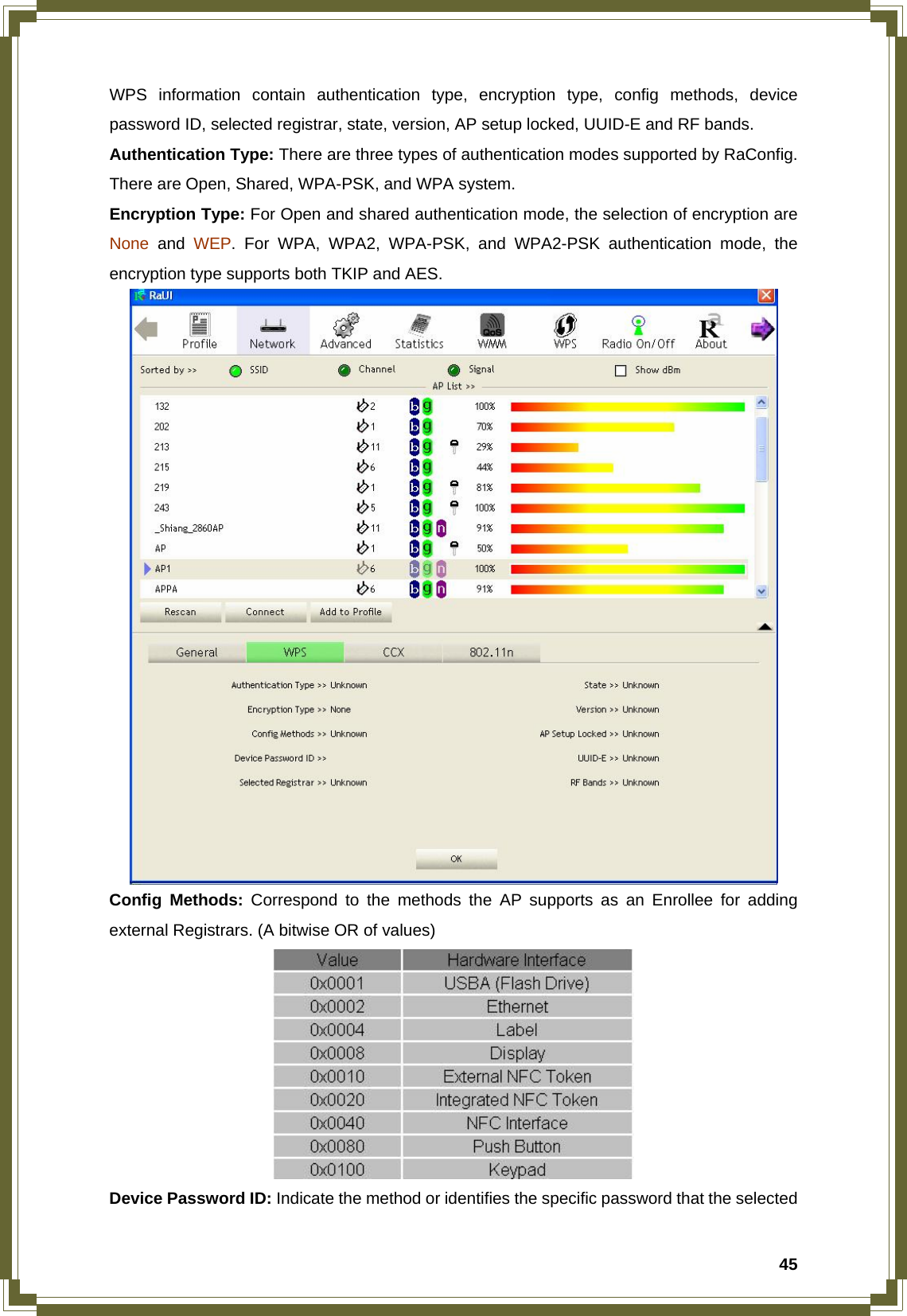  45WPS information contain authentication type, encryption type, config methods, device password ID, selected registrar, state, version, AP setup locked, UUID-E and RF bands. Authentication Type: There are three types of authentication modes supported by RaConfig. There are Open, Shared, WPA-PSK, and WPA system. Encryption Type: For Open and shared authentication mode, the selection of encryption are None and WEP. For WPA, WPA2, WPA-PSK, and WPA2-PSK authentication mode, the encryption type supports both TKIP and AES.  Config Methods: Correspond to the methods the AP supports as an Enrollee for adding external Registrars. (A bitwise OR of values)  Device Password ID: Indicate the method or identifies the specific password that the selected 