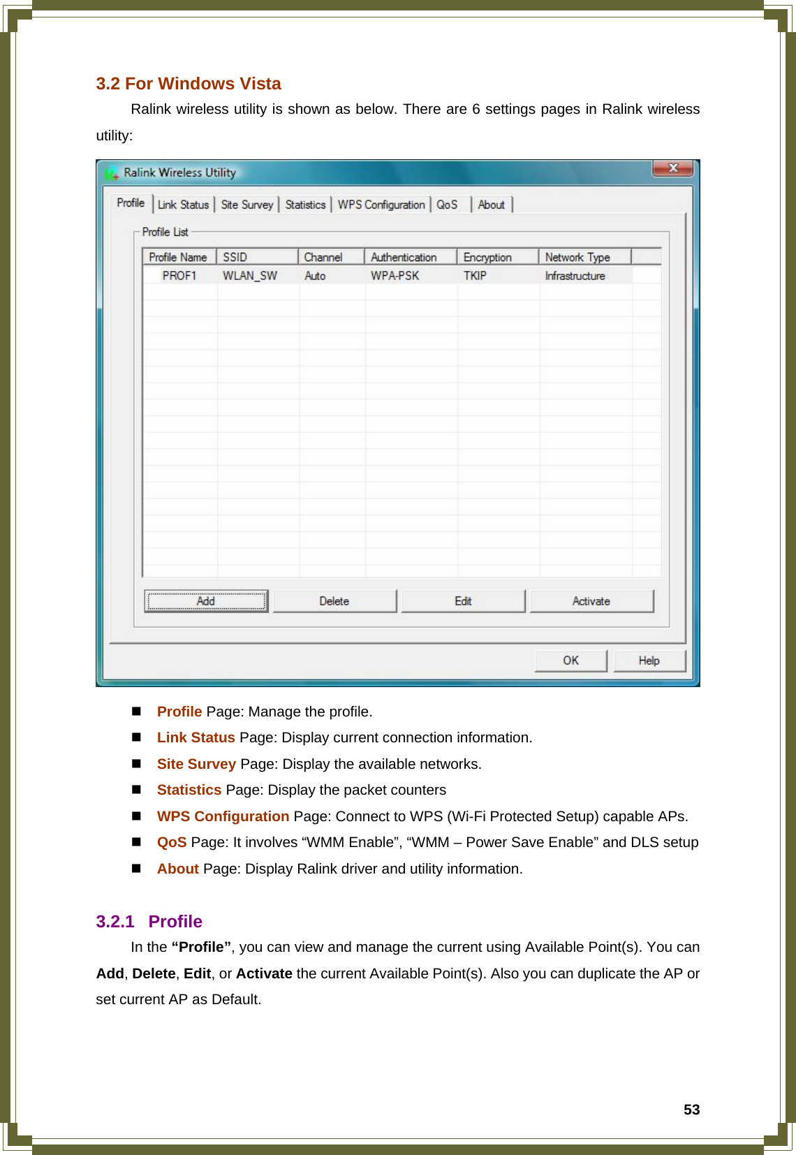  533.2 For Windows Vista   Ralink wireless utility is shown as below. There are 6 settings pages in Ralink wireless utility:   Profile Page: Manage the profile.  Link Status Page: Display current connection information.  Site Survey Page: Display the available networks.  Statistics Page: Display the packet counters  WPS Configuration Page: Connect to WPS (Wi-Fi Protected Setup) capable APs.  QoS Page: It involves “WMM Enable”, “WMM – Power Save Enable” and DLS setup  About Page: Display Ralink driver and utility information.  3.2.1 Profile  In the “Profile”, you can view and manage the current using Available Point(s). You can Add, Delete, Edit, or Activate the current Available Point(s). Also you can duplicate the AP or set current AP as Default.     