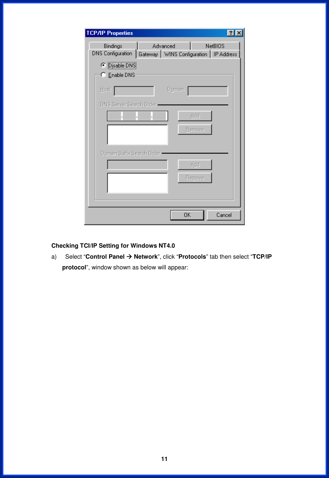  11Checking TCI/IP Setting for Windows NT4.0 a)  Select “Control Panel Æ Network”, click “Protocols” tab then select “TCP/IP protocol”, window shown as below will appear: 