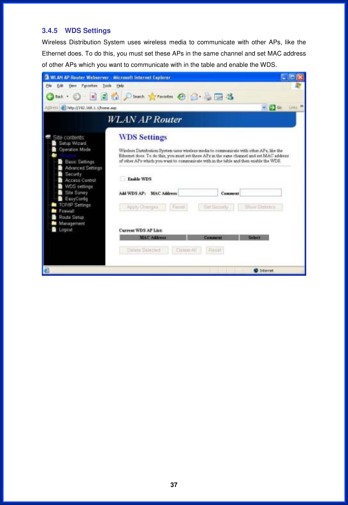  373.4.5 WDS Settings Wireless Distribution System uses wireless media to communicate with other APs, like the Ethernet does. To do this, you must set these APs in the same channel and set MAC address of other APs which you want to communicate with in the table and enable the WDS. 