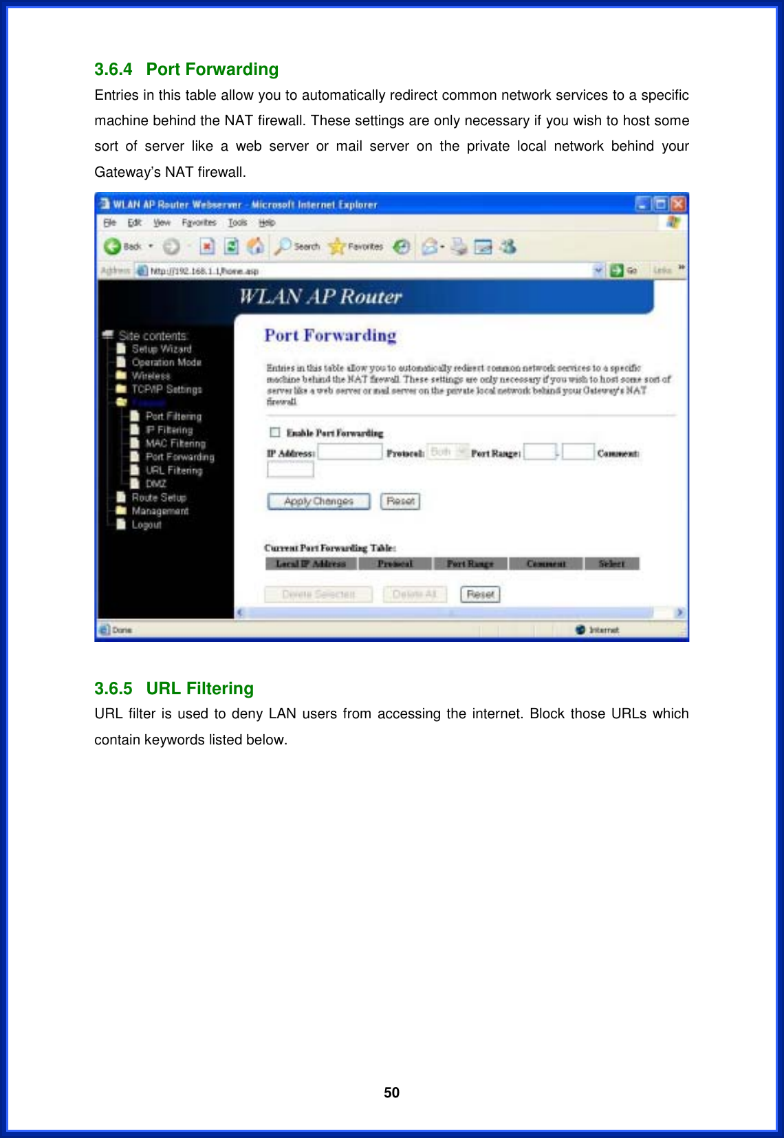  503.6.4 Port Forwarding Entries in this table allow you to automatically redirect common network services to a specific machine behind the NAT firewall. These settings are only necessary if you wish to host some sort of server like a web server or mail server on the private local network behind your Gateway’s NAT firewall.3.6.5 URL Filtering URL filter is used to deny LAN users from accessing the internet. Block those URLs which contain keywords listed below. 