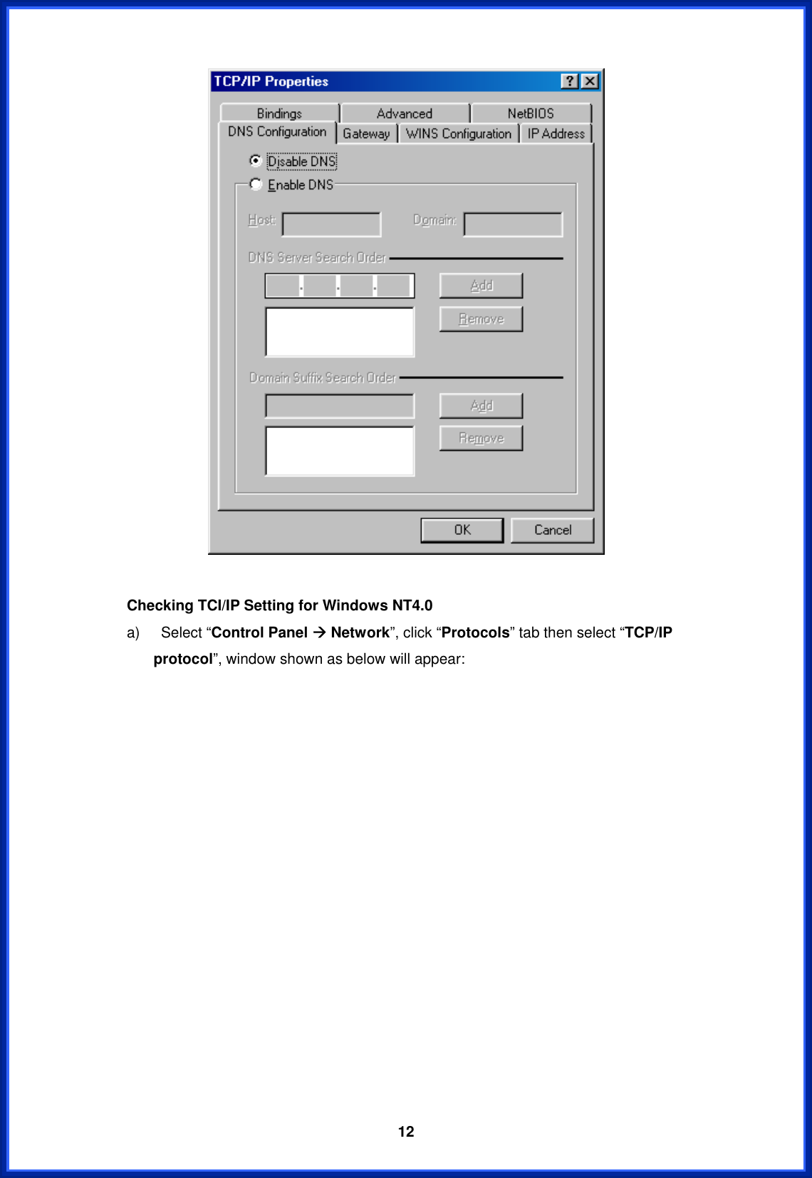  12  Checking TCI/IP Setting for Windows NT4.0 a)  Select “Control Panel Æ Network”, click “Protocols” tab then select “TCP/IP protocol”, window shown as below will appear: 