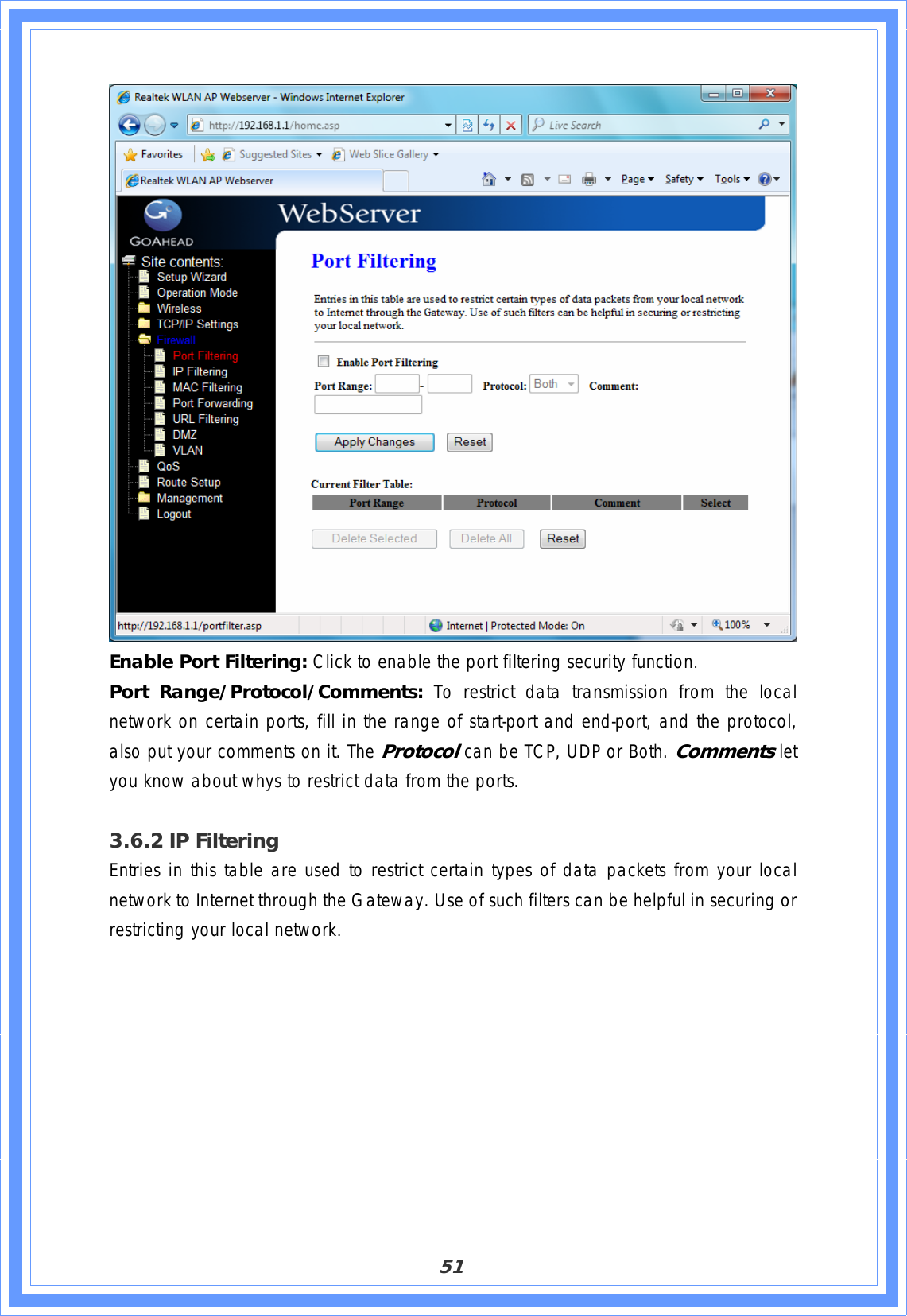 51Enable Port Filtering: Click to enable the port filtering security function. Port Range/Protocol/Comments: To restrict data transmission from the local network on certain ports, fill in the range of start-port and end-port, and the protocol, also put your comments on it. The Protocol can be TCP, UDP or Both. Comments let you know about whys to restrict data from the ports. 3.6.2 IP Filtering Entries in this table are used to restrict certain types of data packets from your local network to Internet through the Gateway. Use of such filters can be helpful in securing or restricting your local network. 