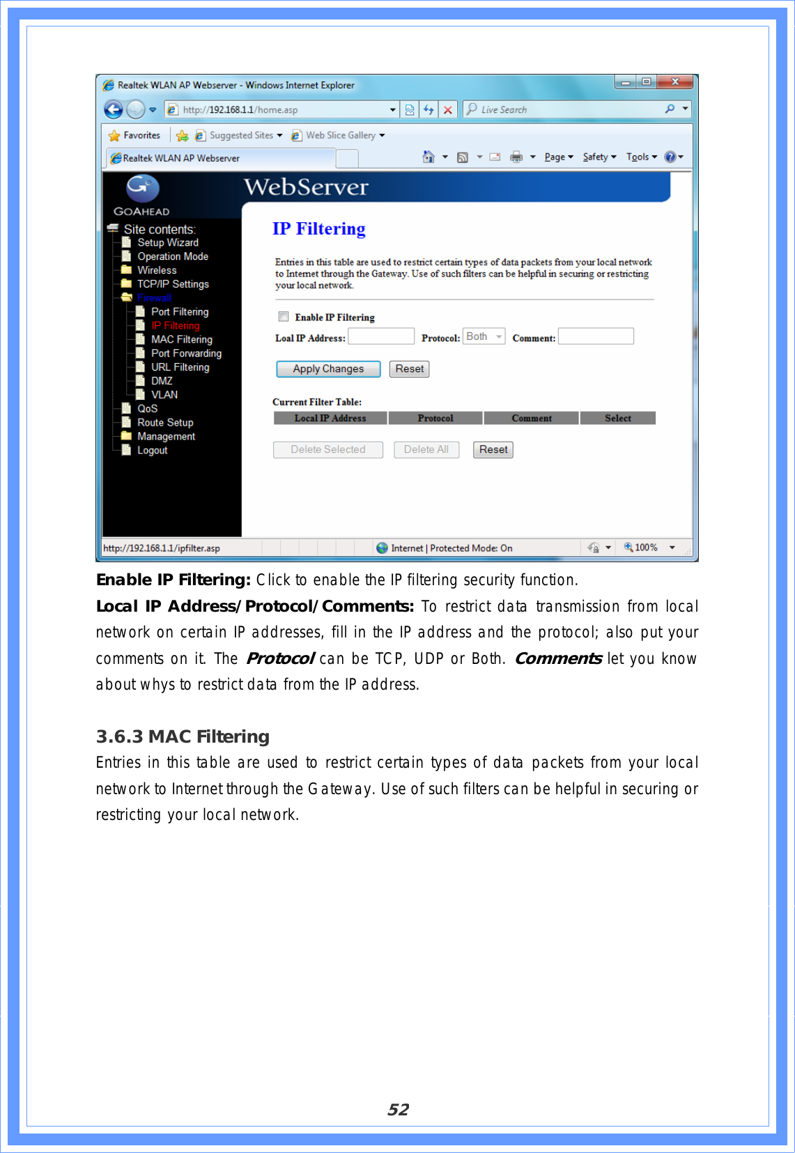 52Enable IP Filtering: Click to enable the IP filtering security function. Local IP Address/Protocol/Comments: To restrict data transmission from local network on certain IP addresses, fill in the IP address and the protocol; also put your comments on it. The Protocol can be TCP, UDP or Both. Commentslet you know about whys to restrict data from the IP address. 3.6.3 MAC Filtering Entries in this table are used to restrict certain types of data packets from your local network to Internet through the Gateway. Use of such filters can be helpful in securing or restricting your local network. 