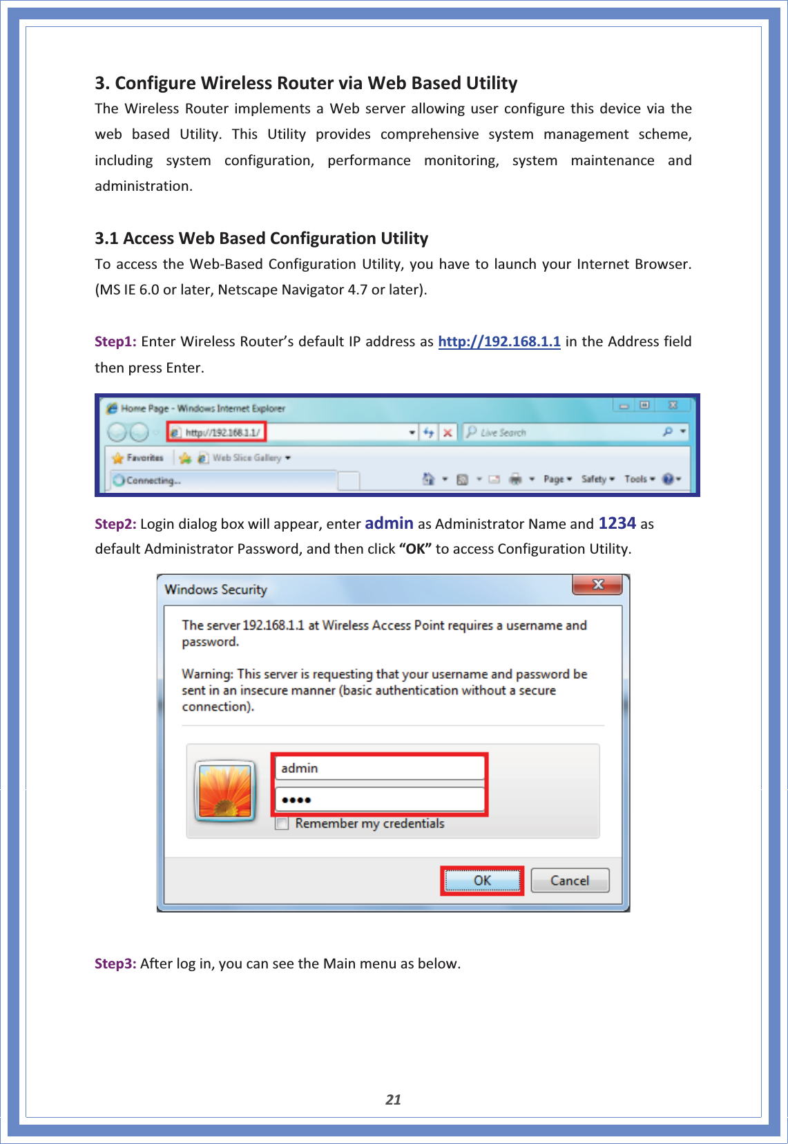 213.ConfigureWirelessRouterviaWebBasedUtilityTheWirelessRouterimplementsaWebserverallowinguserconfigurethisdeviceviathewebbasedUtility.ThisUtilityprovidescomprehensivesystemmanagementscheme,includingsystemconfiguration,performancemonitoring,systemmaintenanceandadministration.3.1AccessWebBasedConfigurationUtilityToaccesstheWebͲBasedConfigurationUtility,youhavetolaunchyourInternetBrowser.(MSIE6.0orlater,NetscapeNavigator4.7orlater).Step1:EnterWirelessRouter’sdefaultIPaddressashttp://192.168.1.1intheAddressfieldthenpressEnter.Step2:Logindialogboxwillappear,enteradminasAdministratorNameand1234asdefaultAdministratorPassword,andthenclick“OK”toaccessConfigurationUtility.Step3:Afterlogin,youcanseetheMainmenuasbelow.