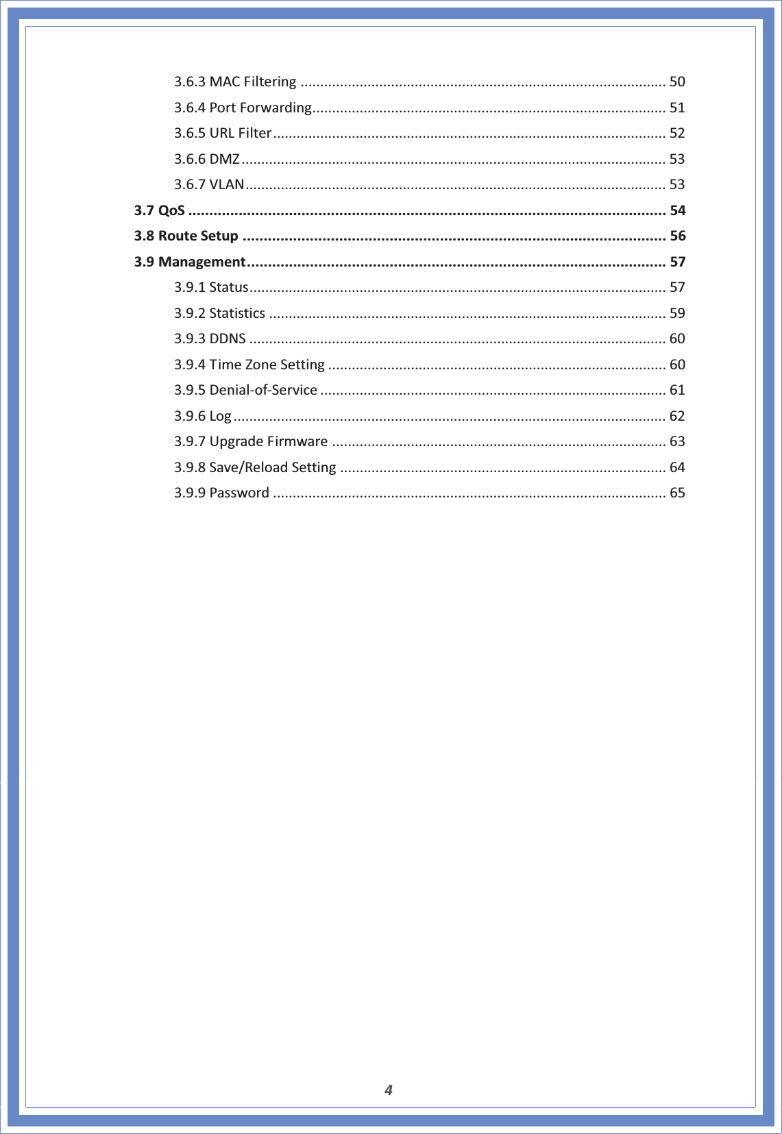 43.6.3MACFiltering ............................................................................................. 503.6.4PortForwarding.......................................................................................... 513.6.5URLFilter.................................................................................................... 523.6.6DMZ............................................................................................................ 533.6.7VLAN........................................................................................................... 533.7QoS .................................................................................................................. 543.8RouteSetup ..................................................................................................... 563.9Management.................................................................................................... 573.9.1Status.......................................................................................................... 573.9.2Statistics ..................................................................................................... 593.9.3DDNS .......................................................................................................... 603.9.4TimeZoneSetting ...................................................................................... 603.9.5DenialͲofͲService ........................................................................................ 613.9.6Log .............................................................................................................. 623.9.7UpgradeFirmware ..................................................................................... 633.9.8Save/ReloadSetting ................................................................................... 643.9.9Password .................................................................................................... 65