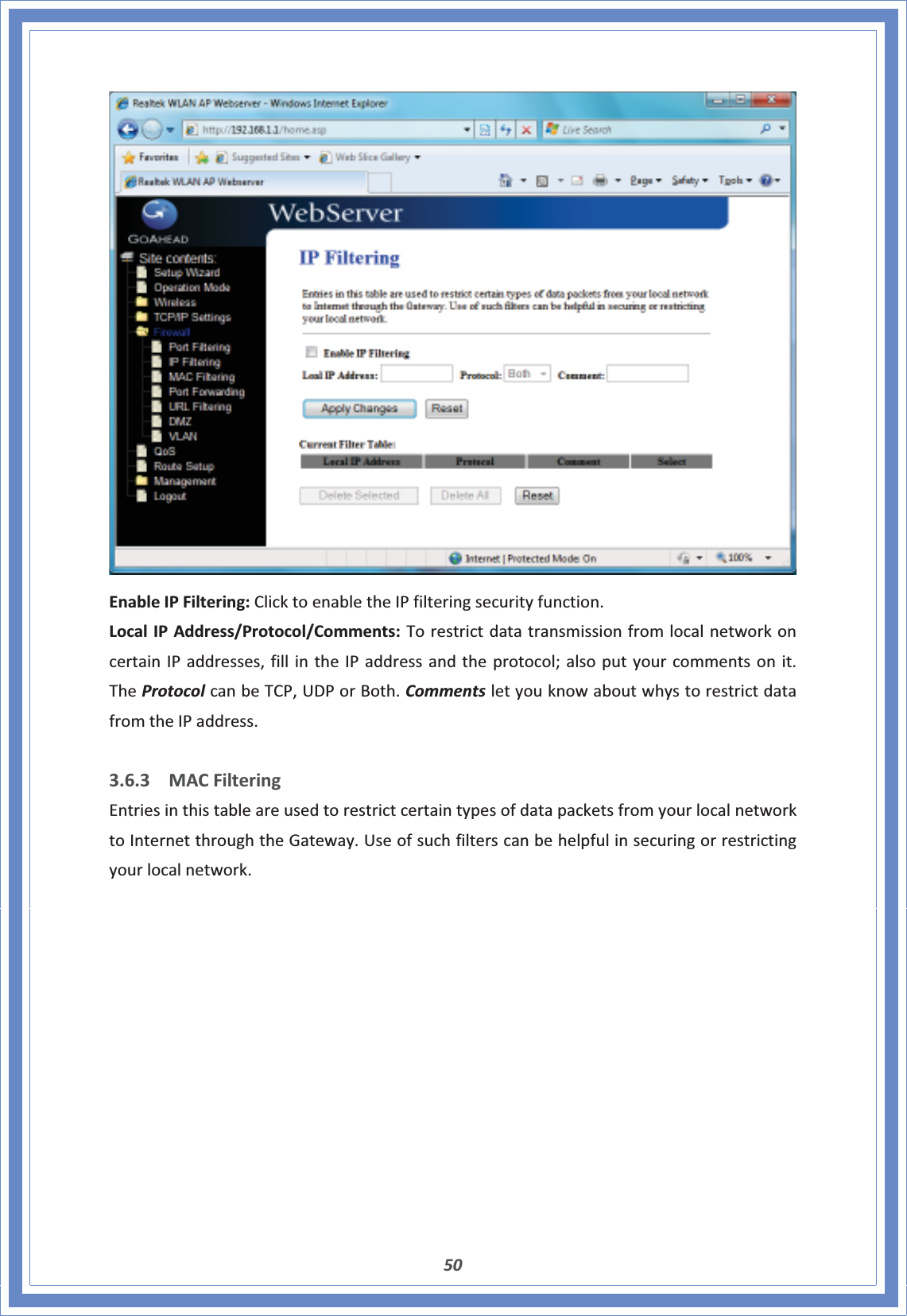 50EnableIPFiltering:ClicktoenabletheIPfilteringsecurityfunction.LocalIPAddress/Protocol/Comments:TorestrictdatatransmissionfromlocalnetworkoncertainIPaddresses,fillintheIPaddressandtheprotocol;alsoputyourcommentsonit.TheProtocolcanbeTCP,UDPorBoth.CommentsletyouknowaboutwhystorestrictdatafromtheIPaddress.3.6.3 MACFilteringEntriesinthistableareusedtorestrictcertaintypesofdatapacketsfromyourlocalnetworktoInternetthroughtheGateway.Useofsuchfilterscanbehelpfulinsecuringorrestrictingyourlocalnetwork.