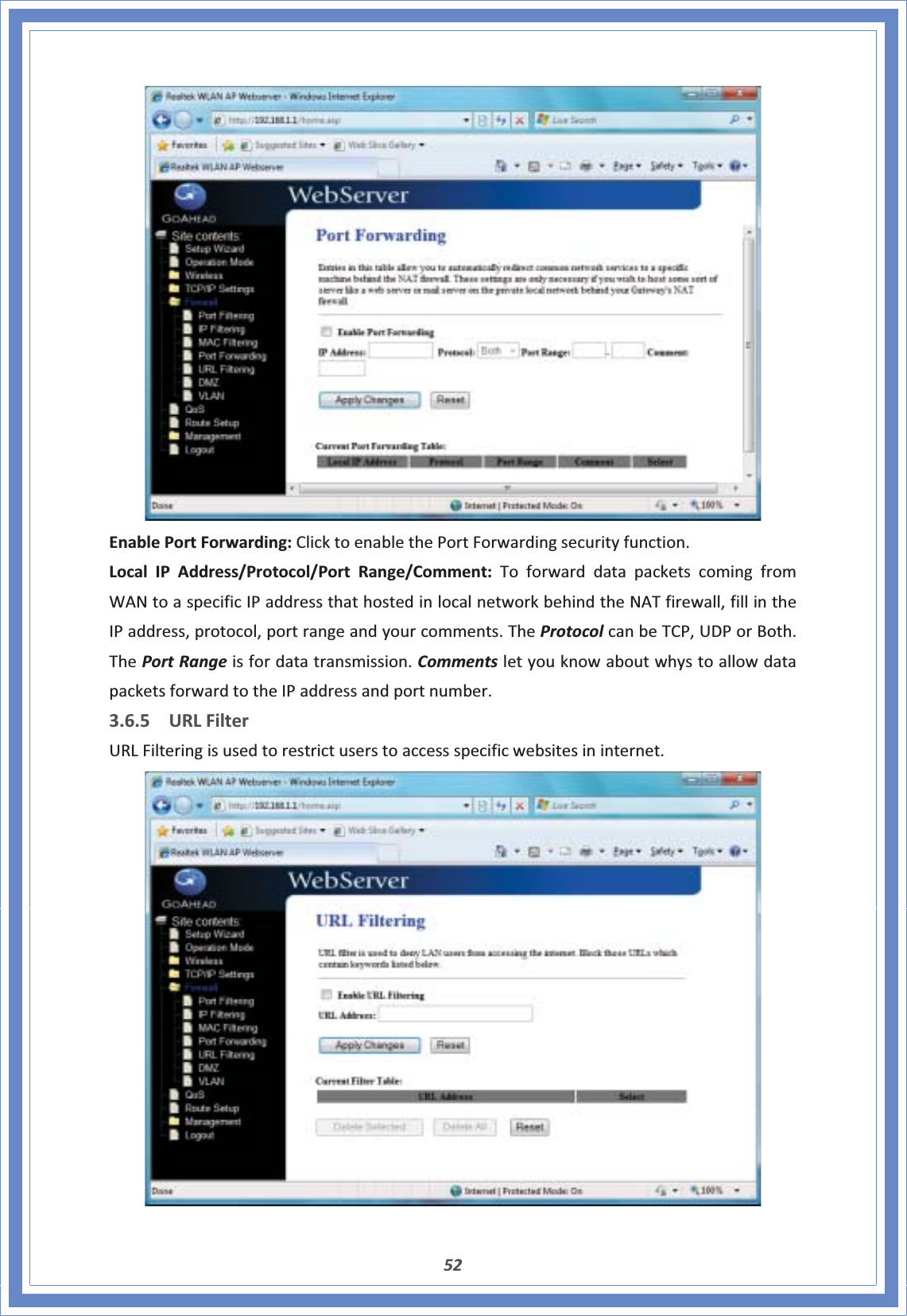 52EnablePortForwarding:ClicktoenablethePortForwardingsecurityfunction.LocalIPAddress/Protocol/PortRange/Comment:ToforwarddatapacketscomingfromWANtoaspecificIPaddressthathostedinlocalnetworkbehindtheNATfirewall,fillintheIPaddress,protocol,portrangeandyourcomments.TheProtocolcanbeTCP,UDPorBoth.ThePortRangeisfordatatransmission.CommentsletyouknowaboutwhystoallowdatapacketsforwardtotheIPaddressandportnumber.3.6.5 URLFilterURLFilteringisusedtorestrictuserstoaccessspecificwebsitesininternet.