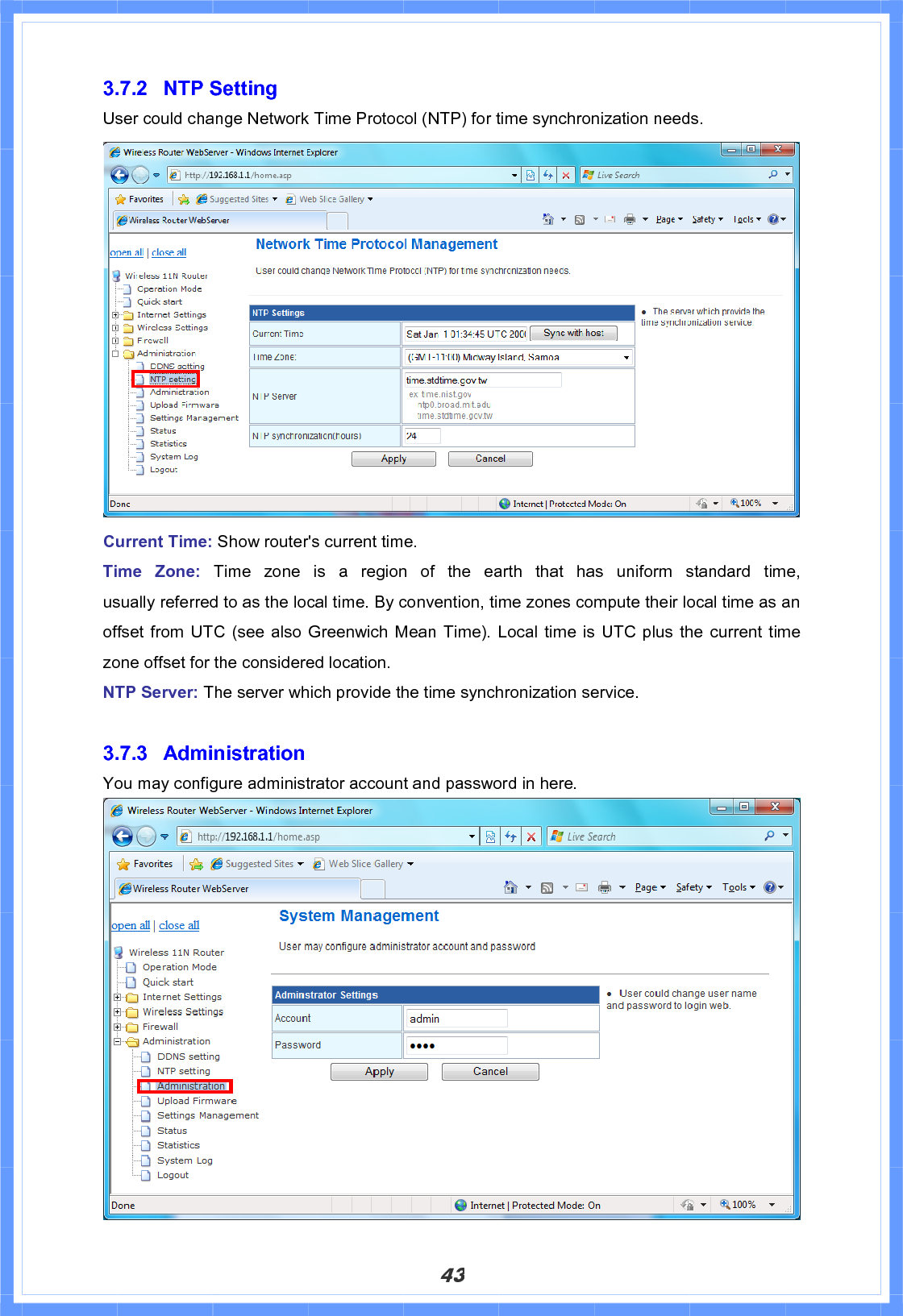 433.7.2 NTP Setting User could change Network Time Protocol (NTP) for time synchronization needs. Current Time: Show router&apos;s current time. Time Zone: Time  zone  is  a  region  of  the  earth  that  has  uniform  standard  time,              usually referred to as the local time. By convention, time zones compute their local time as an offset from UTC (see also Greenwich Mean Time). Local time is UTC plus the current time zone offset for the considered location. NTP Server: The server which provide the time synchronization service. 3.7.3 Administration You may configure administrator account and password in here. 