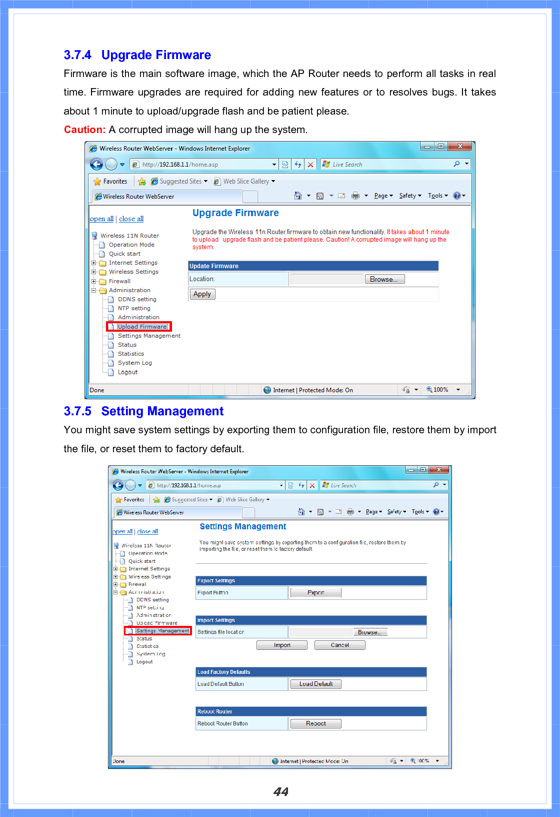 443.7.4 Upgrade Firmware Firmware is the main software image, which the AP Router needs to perform all tasks in real time. Firmware upgrades are required for adding new features or to resolves bugs. It takes about 1 minute to upload/upgrade flash and be patient please.   Caution: A corrupted image will hang up the system. 3.7.5 Setting Management You might save system settings by exporting them to configuration file, restore them by import the file, or reset them to factory default. 