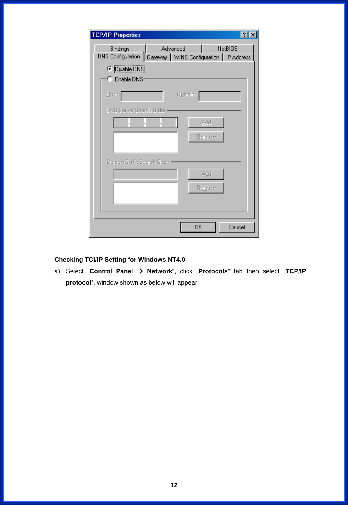  12  Checking TCI/IP Setting for Windows NT4.0 a) Select “Control Panel Æ Network”, click “Protocols” tab then select “TCP/IP protocol”, window shown as below will appear: 