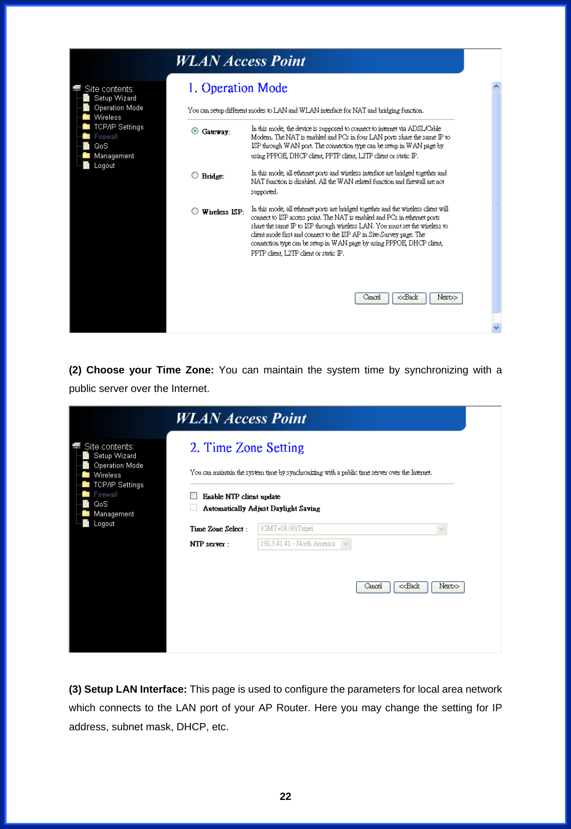  22  (2) Choose your Time Zone: You can maintain the system time by synchronizing with a public server over the Internet.   (3) Setup LAN Interface: This page is used to configure the parameters for local area network which connects to the LAN port of your AP Router. Here you may change the setting for IP address, subnet mask, DHCP, etc. 