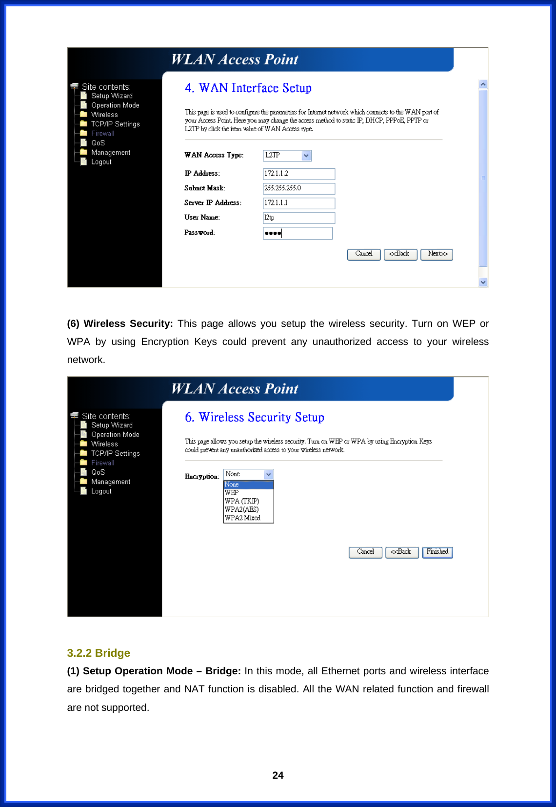  24  (6) Wireless Security: This page allows you setup the wireless security. Turn on WEP or WPA by using Encryption Keys could prevent any unauthorized access to your wireless network.   3.2.2 Bridge (1) Setup Operation Mode – Bridge: In this mode, all Ethernet ports and wireless interface are bridged together and NAT function is disabled. All the WAN related function and firewall are not supported.   