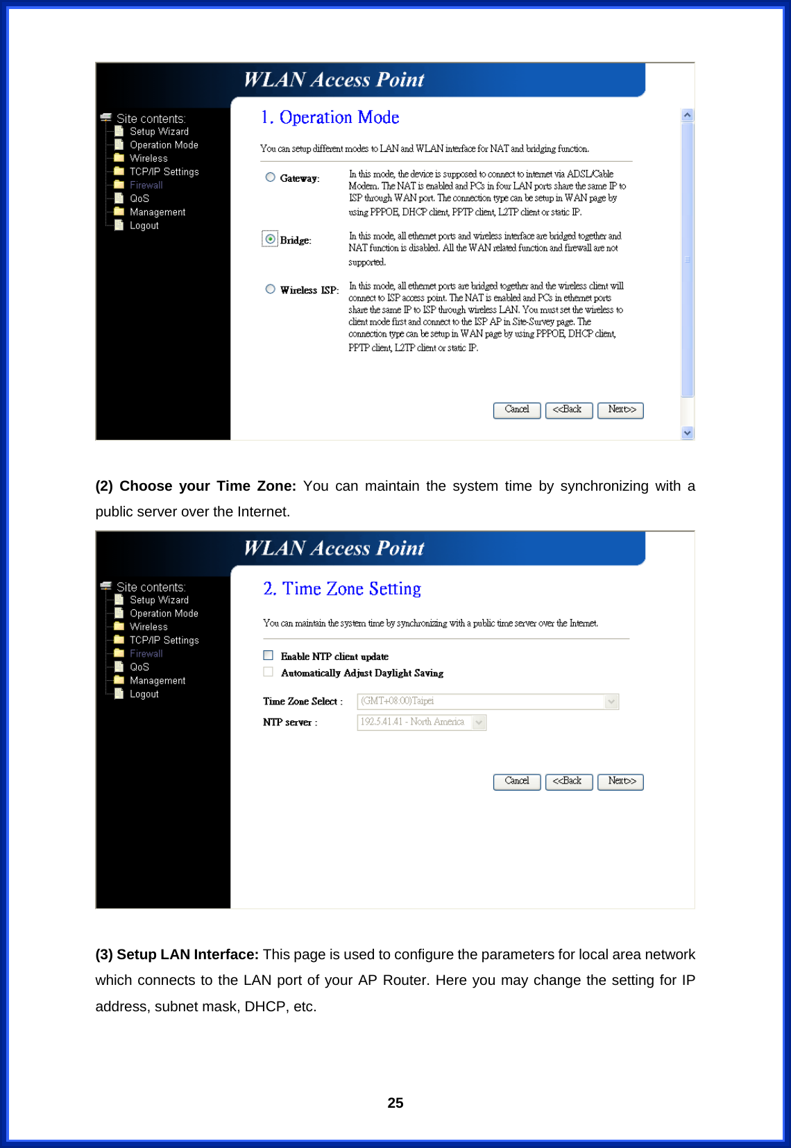  25  (2) Choose your Time Zone: You can maintain the system time by synchronizing with a public server over the Internet.   (3) Setup LAN Interface: This page is used to configure the parameters for local area network which connects to the LAN port of your AP Router. Here you may change the setting for IP address, subnet mask, DHCP, etc. 