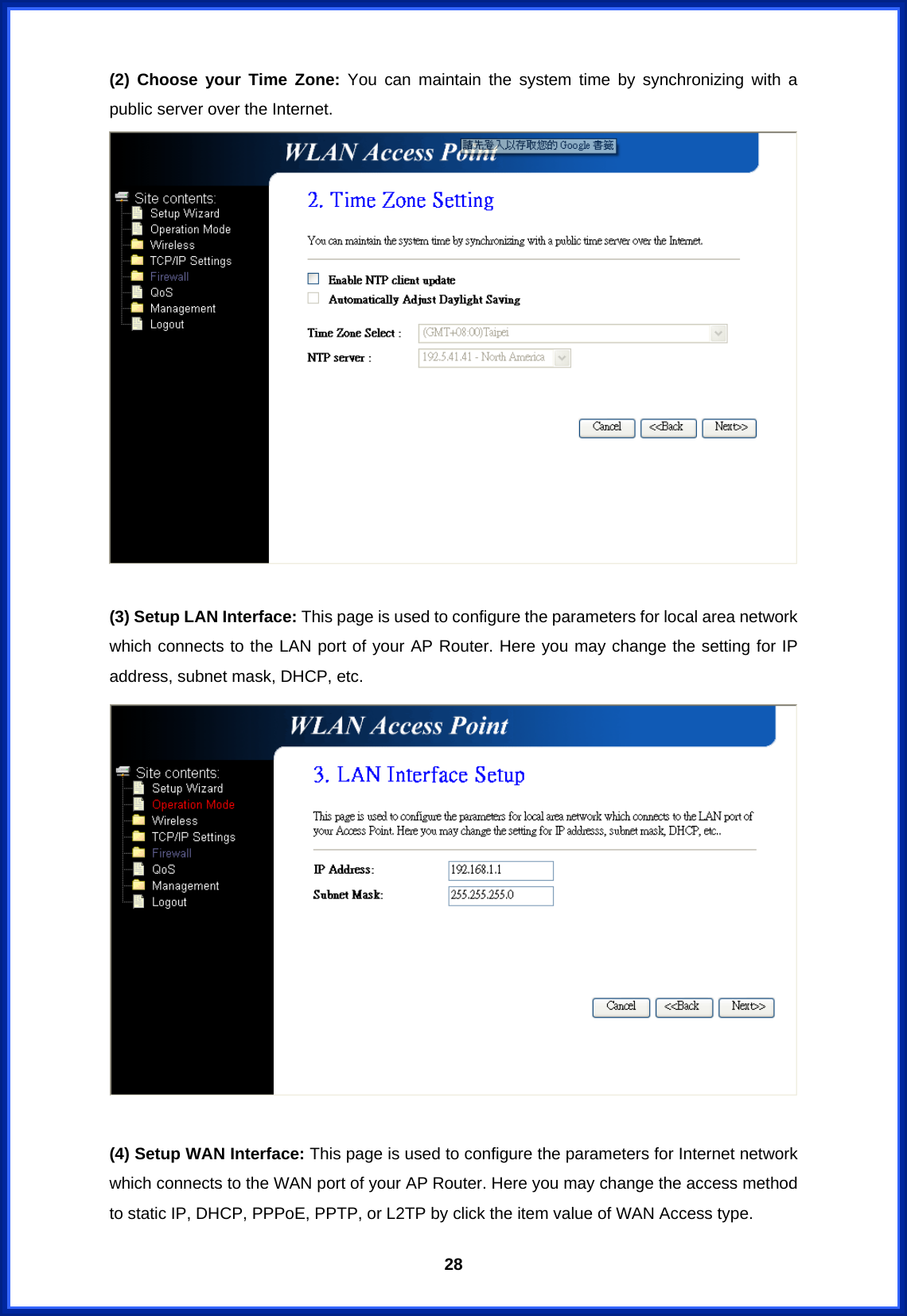  28(2) Choose your Time Zone: You can maintain the system time by synchronizing with a public server over the Internet.   (3) Setup LAN Interface: This page is used to configure the parameters for local area network which connects to the LAN port of your AP Router. Here you may change the setting for IP address, subnet mask, DHCP, etc.   (4) Setup WAN Interface: This page is used to configure the parameters for Internet network which connects to the WAN port of your AP Router. Here you may change the access method to static IP, DHCP, PPPoE, PPTP, or L2TP by click the item value of WAN Access type. 