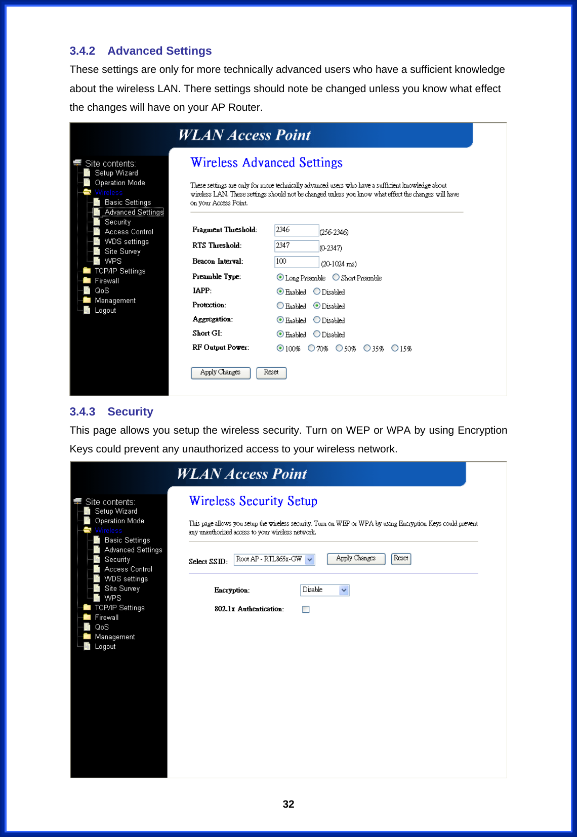  323.4.2 Advanced Settings These settings are only for more technically advanced users who have a sufficient knowledge about the wireless LAN. There settings should note be changed unless you know what effect the changes will have on your AP Router.  3.4.3 Security This page allows you setup the wireless security. Turn on WEP or WPA by using Encryption Keys could prevent any unauthorized access to your wireless network.  