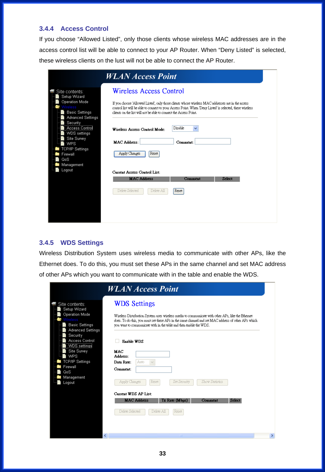  333.4.4 Access Control If you choose “Allowed Listed”, only those clients whose wireless MAC addresses are in the access control list will be able to connect to your AP Router. When “Deny Listed” is selected, these wireless clients on the lust will not be able to connect the AP Router.   3.4.5 WDS Settings Wireless Distribution System uses wireless media to communicate with other APs, like the Ethernet does. To do this, you must set these APs in the same channel and set MAC address of other APs which you want to communicate with in the table and enable the WDS.  