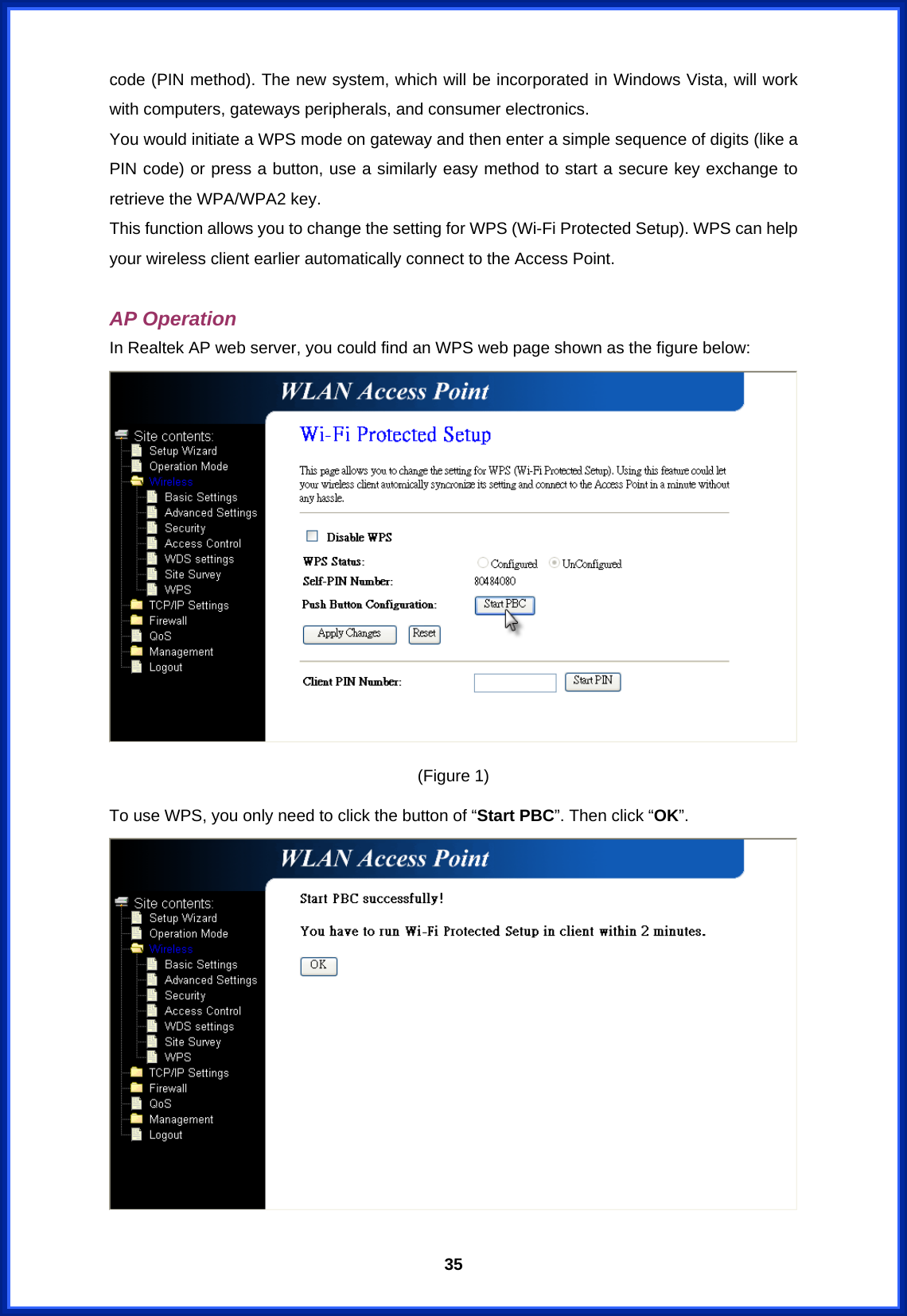  35code (PIN method). The new system, which will be incorporated in Windows Vista, will work with computers, gateways peripherals, and consumer electronics.   You would initiate a WPS mode on gateway and then enter a simple sequence of digits (like a PIN code) or press a button, use a similarly easy method to start a secure key exchange to retrieve the WPA/WPA2 key. This function allows you to change the setting for WPS (Wi-Fi Protected Setup). WPS can help your wireless client earlier automatically connect to the Access Point.  AP Operation In Realtek AP web server, you could find an WPS web page shown as the figure below:  (Figure 1) To use WPS, you only need to click the button of “Start PBC”. Then click “OK”.   