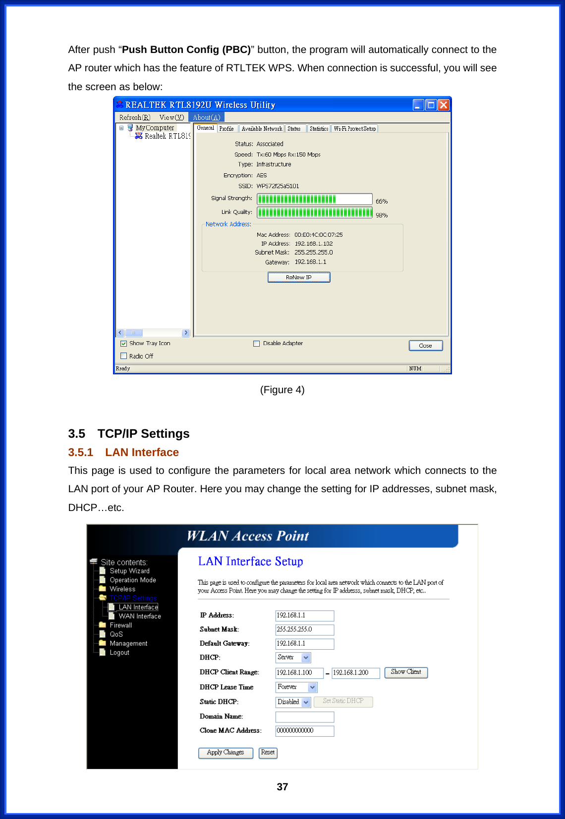  37After push “Push Button Config (PBC)” button, the program will automatically connect to the AP router which has the feature of RTLTEK WPS. When connection is successful, you will see the screen as below:    (Figure 4)  3.5 TCP/IP Settings 3.5.1 LAN Interface This page is used to configure the parameters for local area network which connects to the LAN port of your AP Router. Here you may change the setting for IP addresses, subnet mask, DHCP…etc.  