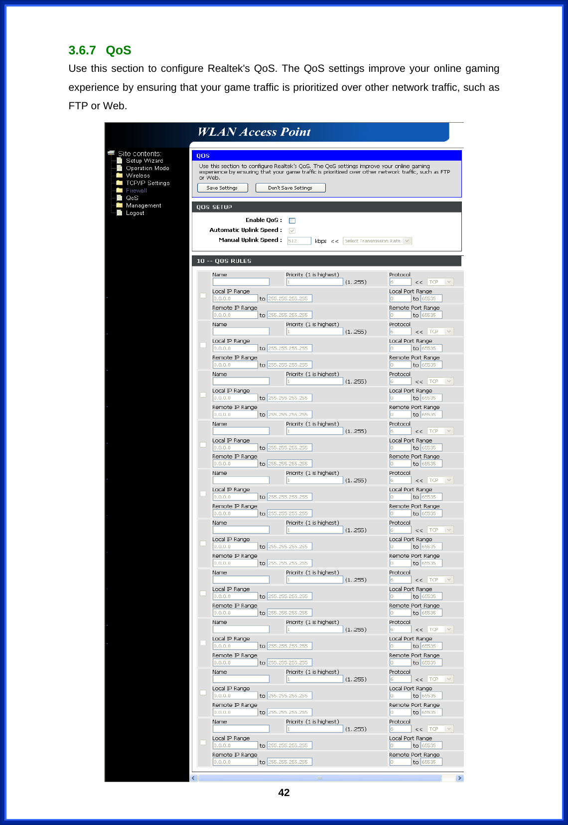  423.6.7 QoS Use this section to configure Realtek&apos;s QoS. The QoS settings improve your online gaming experience by ensuring that your game traffic is prioritized over other network traffic, such as FTP or Web.  