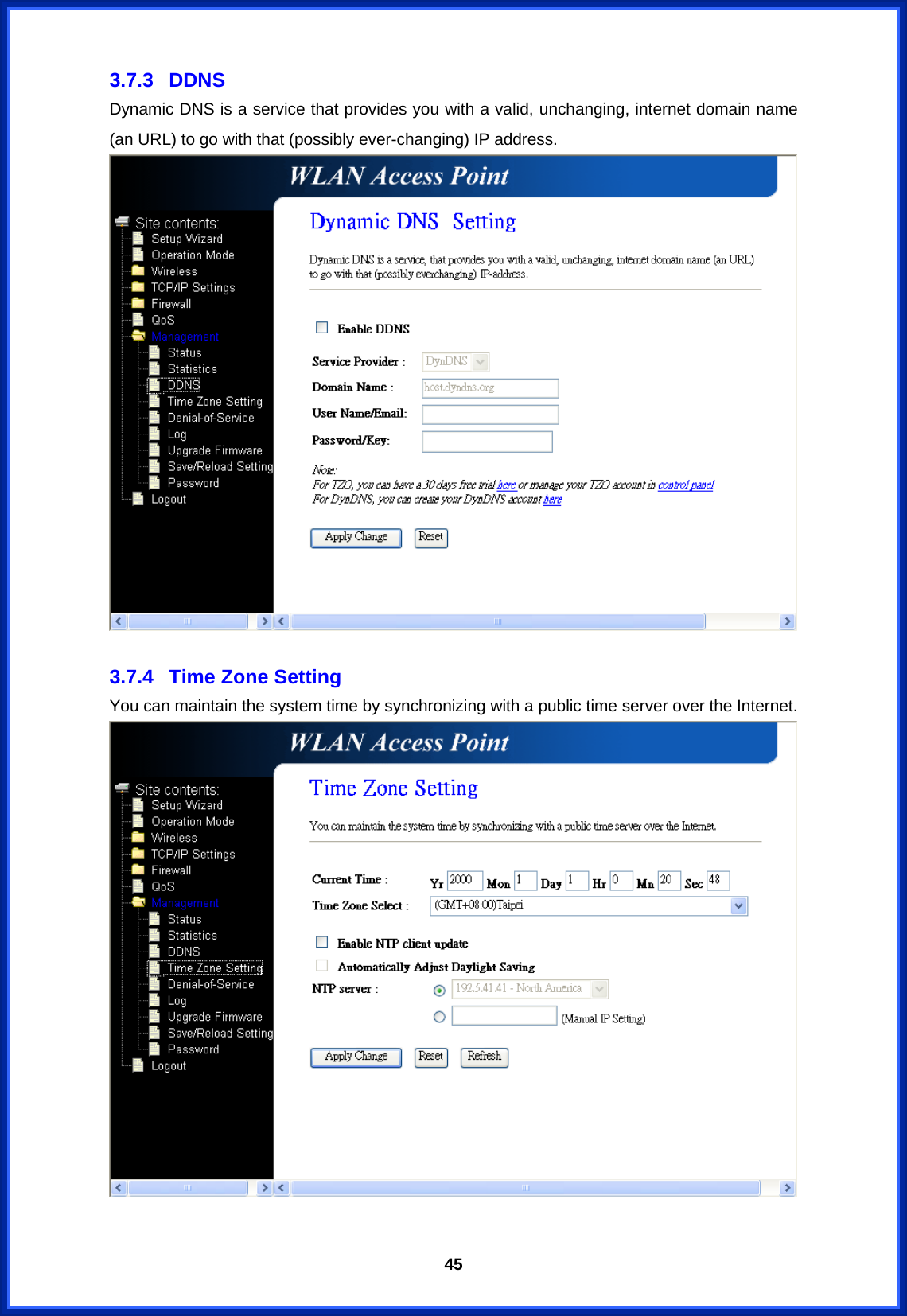  453.7.3 DDNS Dynamic DNS is a service that provides you with a valid, unchanging, internet domain name (an URL) to go with that (possibly ever-changing) IP address.   3.7.4  Time Zone Setting You can maintain the system time by synchronizing with a public time server over the Internet.   