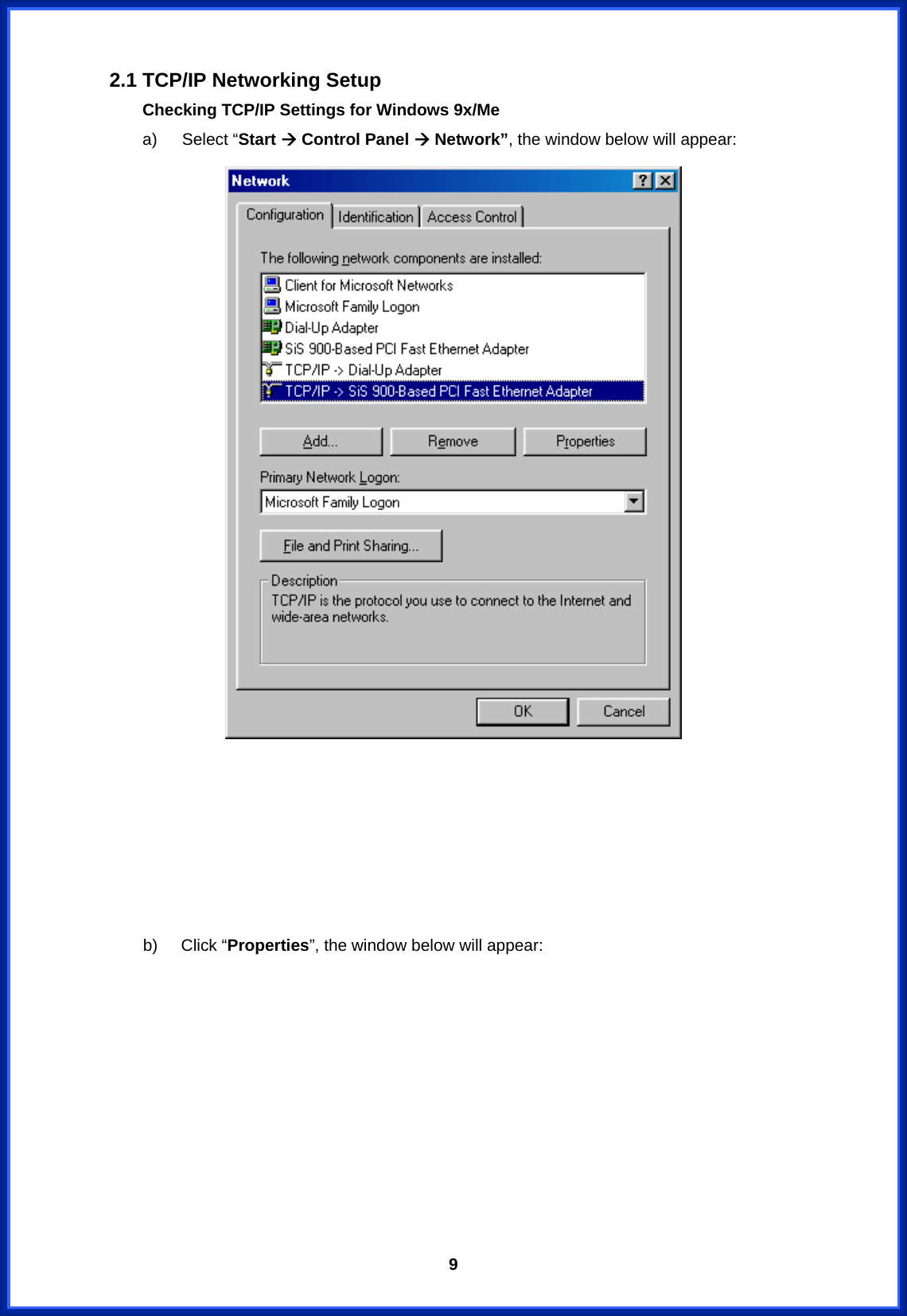  9 2.1 TCP/IP Networking Setup Checking TCP/IP Settings for Windows 9x/Me   a)   Select “Start Æ Control Panel Æ Network”, the window below will appear:        b)  Click “Properties”, the window below will appear: 