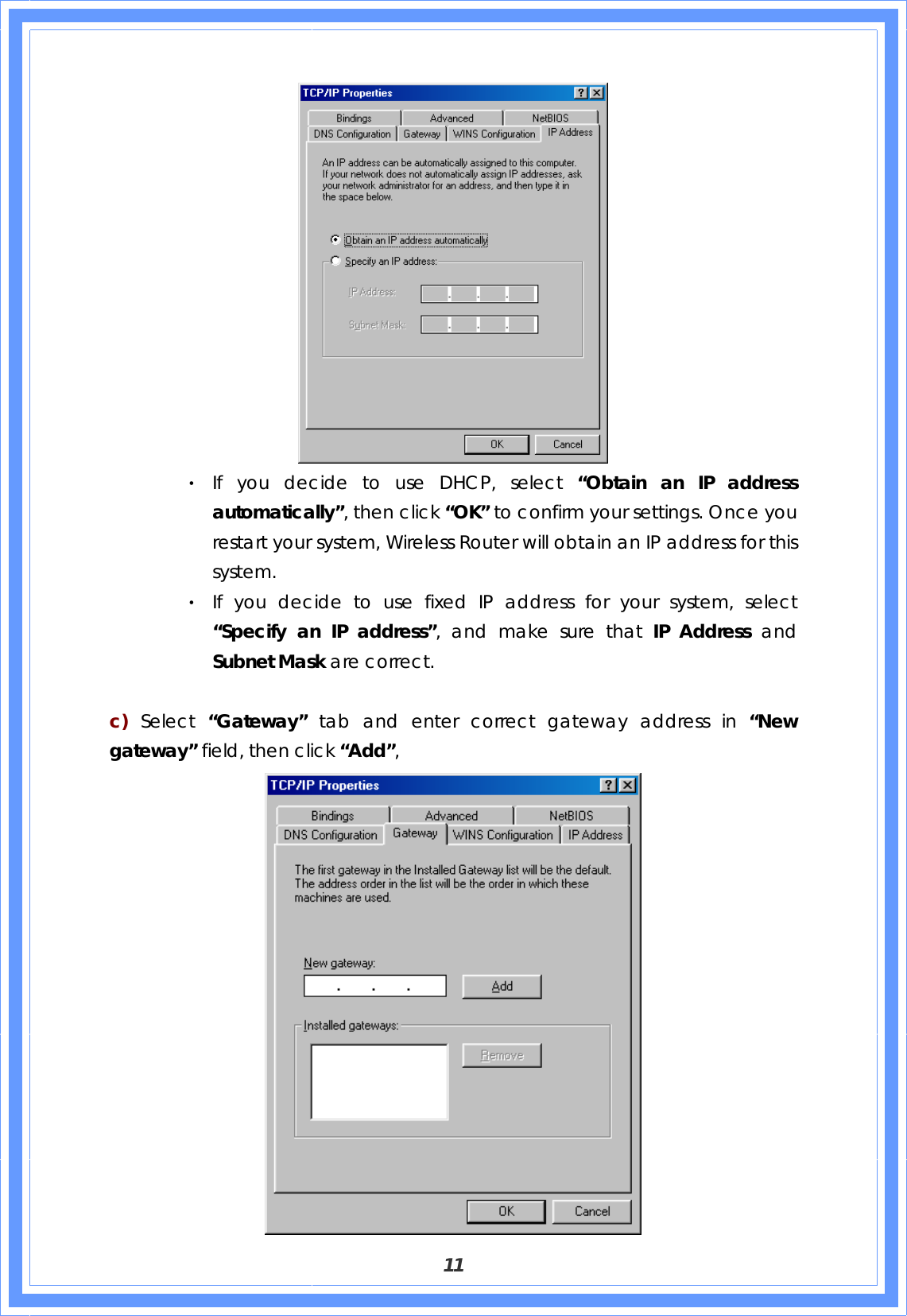  11  ‧ If you decide to use DHCP, select “Obtain an IP address automatically”, then click “OK” to confirm your settings. Once you restart your system, Wireless Router will obtain an IP address for this system. ‧ If you decide to use fixed IP address for your system, select “Specify an IP address”, and make sure that IP Address and Subnet Mask are correct.  c)  Select  “Gateway”  tab and enter correct gateway address in “New gateway” field, then click “Add”,  
