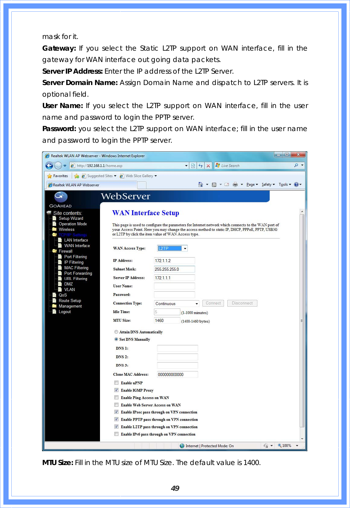  49 mask for it. Gateway: If you select the Static L2TP support on WAN interface, fill in the gateway for WAN interface out going data packets. Server IP Address: Enter the IP address of the L2TP Server. Server Domain Name: Assign Domain Name and dispatch to L2TP servers. It is optional field. User Name: If you select the L2TP support on WAN interface, fill in the user name and password to login the PPTP server. Password: you select the L2TP support on WAN interface; fill in the user name and password to login the PPTP server.  MTU Size: Fill in the MTU size of MTU Size. The default value is 1400. 