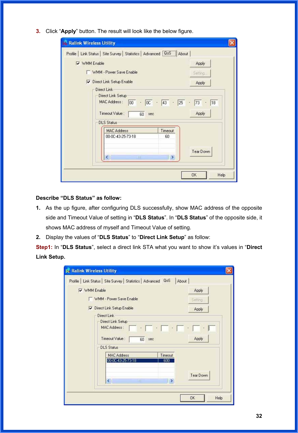  323.  Click “Apply” button. The result will look like the below figure.   Describe “DLS Status” as follow: 1.  As the up figure, after configuring DLS successfully, show MAC address of the opposite side and Timeout Value of setting in “DLS Status”. In “DLS Status” of the opposite side, it shows MAC address of myself and Timeout Value of setting. 2.  Display the values of “DLS Status” to “Direct Link Setup” as follow: Step1: In “DLS Status”, select a direct link STA what you want to show it’s values in “Direct Link Setup.  