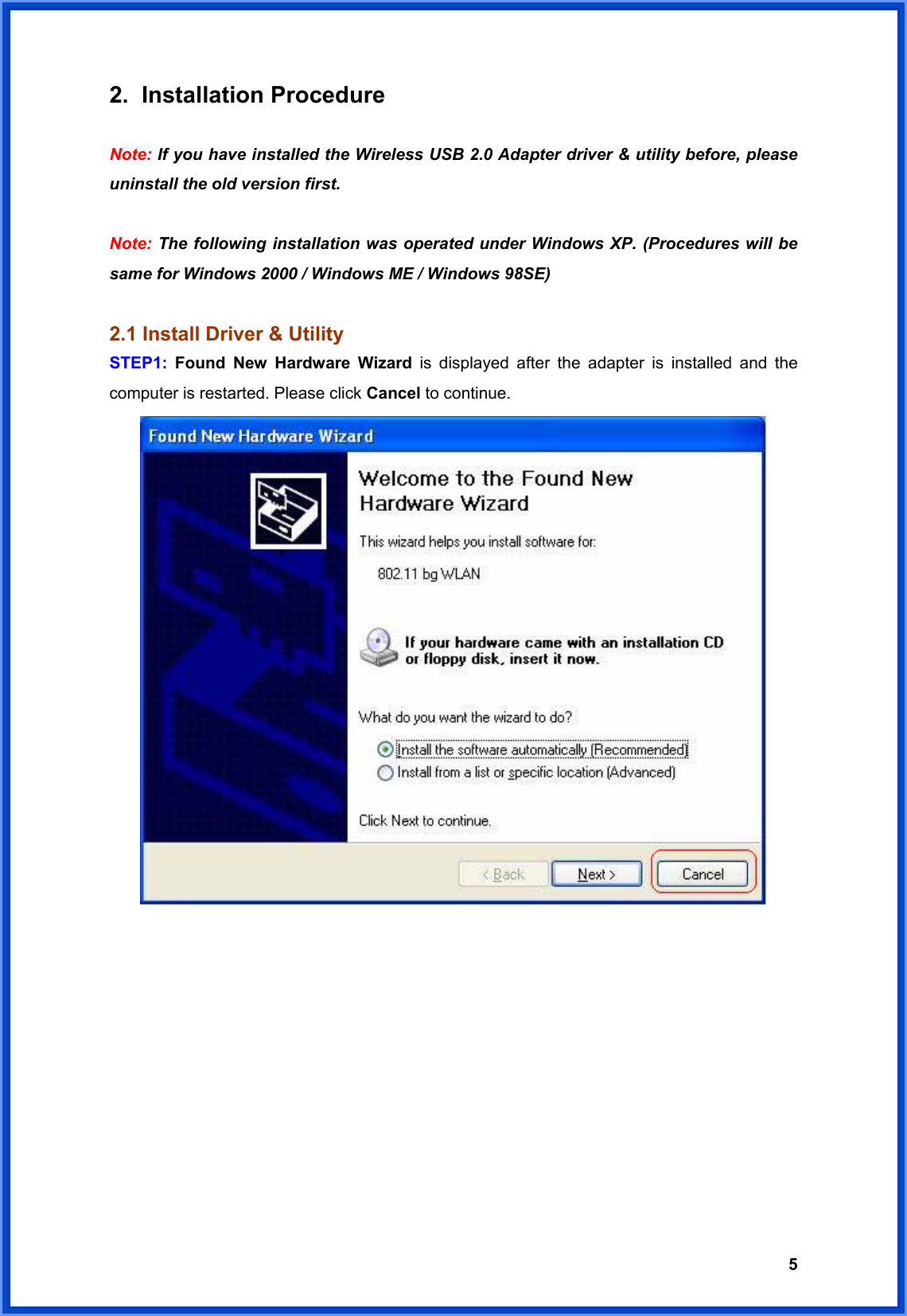  52. Installation Procedure  Note: If you have installed the Wireless USB 2.0 Adapter driver &amp; utility before, please uninstall the old version first.  Note: The following installation was operated under Windows XP. (Procedures will be same for Windows 2000 / Windows ME / Windows 98SE)  2.1 Install Driver &amp; Utility STEP1:  Found New Hardware Wizard is displayed after the adapter is installed and the computer is restarted. Please click Cancel to continue.            