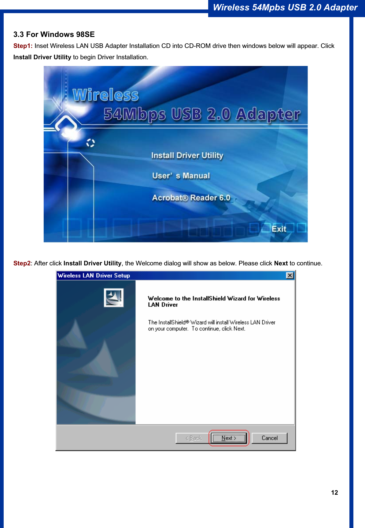 12Wireless 54Mpbs USB 2.0 Adapter 3.3 For Windows 98SE Step1: Inset Wireless LAN USB Adapter Installation CD into CD-ROM drive then windows below will appear. Click Install Driver Utility to begin Driver Installation. Step2: After click Install Driver Utility, the Welcome dialog will show as below. Please click Next to continue. 