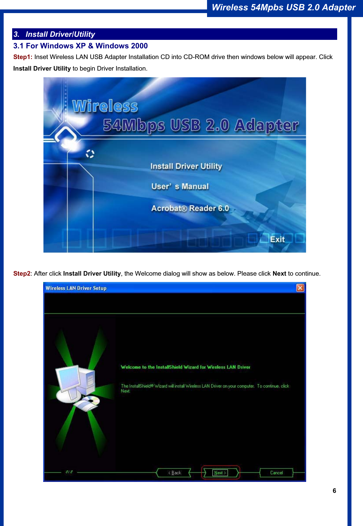 6Wireless 54Mpbs USB 2.0 Adapter 3. Install Driver/Utility 3.1 For Windows XP &amp; Windows 2000 Step1: Inset Wireless LAN USB Adapter Installation CD into CD-ROM drive then windows below will appear. Click Install Driver Utility to begin Driver Installation. Step2: After click Install Driver Utility, the Welcome dialog will show as below. Please click Next to continue. 