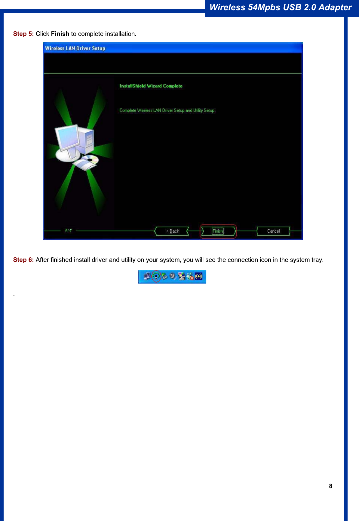 8Wireless 54Mpbs USB 2.0 Adapter Step 5: Click Finish to complete installation.Step 6: After finished install driver and utility on your system, you will see the connection icon in the system tray. .