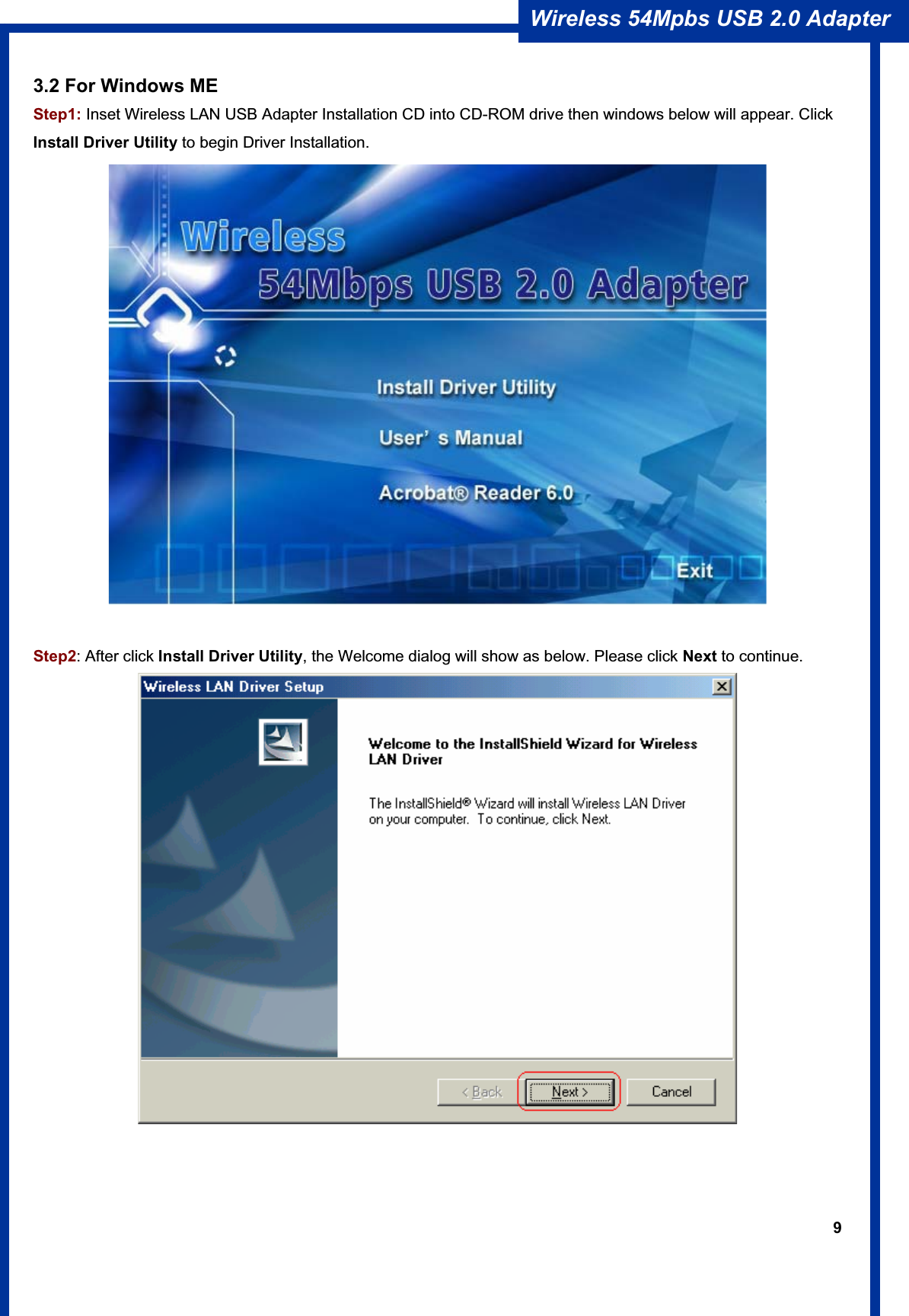 9Wireless 54Mpbs USB 2.0 Adapter 3.2 For Windows ME Step1: Inset Wireless LAN USB Adapter Installation CD into CD-ROM drive then windows below will appear. Click Install Driver Utility to begin Driver Installation. Step2: After click Install Driver Utility, the Welcome dialog will show as below. Please click Next to continue. 