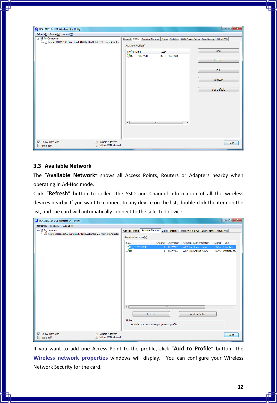  123.3 AvailableNetworkThe“AvailableNetwork”showsallAccessPoints,RoutersorAdaptersnearbywhenoperatinginAd‐Hocmode.Click“Refresh”buttontocollecttheSSIDandChannelinformationofallthewirelessdevicesnearby.Ifyouwanttoconnecttoanydeviceonthelist,double‐clicktheitemonthelist,andthecardwillautomaticallyconnecttotheselecteddevice.IfyouwanttoaddoneAccessPointtotheprofile,click“AddtoProfile”button.TheWirelessnetworkpropertieswindowswilldisplay.YoucanconfigureyourWirelessNetworkSecurityforthecard.