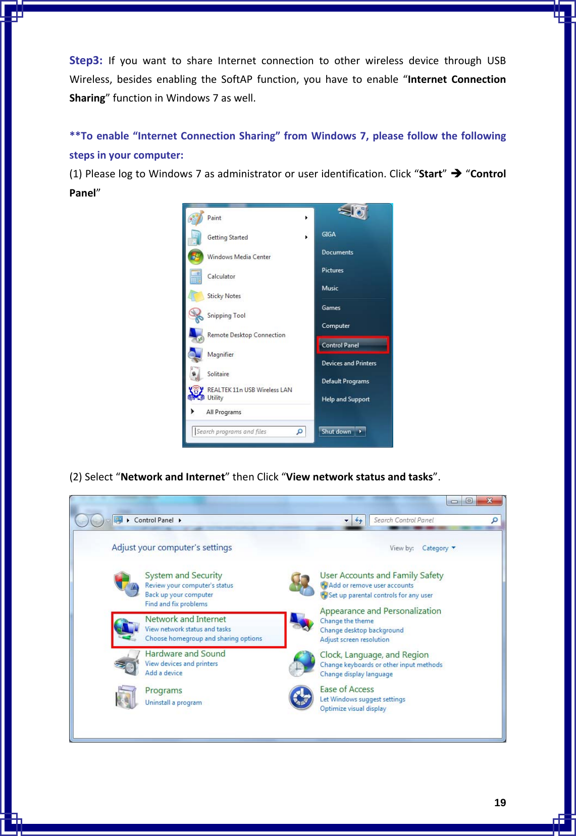  19Step3:IfyouwanttoshareInternetconnectiontootherwirelessdevicethroughUSBWireless,besidesenablingtheSoftAPfunction,youhavetoenable“InternetConnectionSharing”functioninWindows7aswell.**Toenable“InternetConnectionSharing”fromWindows7,pleasefollowthefollowingstepsinyourcomputer:(1)PleaselogtoWindows7asadministratororuseridentification.Click“Start”Î“ControlPanel”(2)Select“NetworkandInternet”thenClick“Viewnetworkstatusandtasks”.