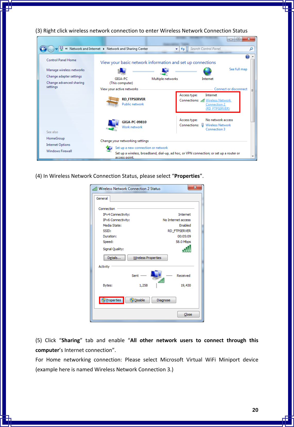  20(3)RightclickwirelessnetworkconnectiontoenterWirelessNetworkConnectionStatus(4)InWirelessNetworkConnectionStatus,pleaseselect“Properties”.(5)Click“Sharing”tabandenable“Allothernetworkuserstoconnectthroughthiscomputer’sInternetconnection”.ForHomenetworkingconnection:PleaseselectMicrosoftVirtualWiFiMiniportdevice(examplehereisnamedWirelessNetworkConnection3.)