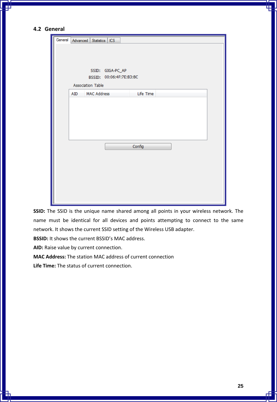  254.2 GeneralSSID:TheSSIDistheuniquenamesharedamongallpointsinyourwirelessnetwork.Thenamemustbeidenticalforalldevicesandpointsattemptingtoconnecttothesamenetwork.ItshowsthecurrentSSIDsettingoftheWirelessUSBadapter.BSSID:ItshowsthecurrentBSSID’sMACaddress.AID:Raisevaluebycurrentconnection.MACAddress:ThestationMACaddressofcurrentconnectionLifeTime:Thestatusofcurrentconnection.