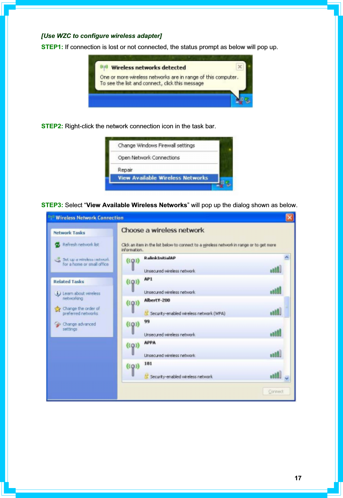 17[Use WZC to configure wireless adapter] STEP1: If connection is lost or not connected, the status prompt as below will pop up. STEP2: Right-click the network connection icon in the task bar.STEP3: Select “View Available Wireless Networks” will pop up the dialog shown as below. 