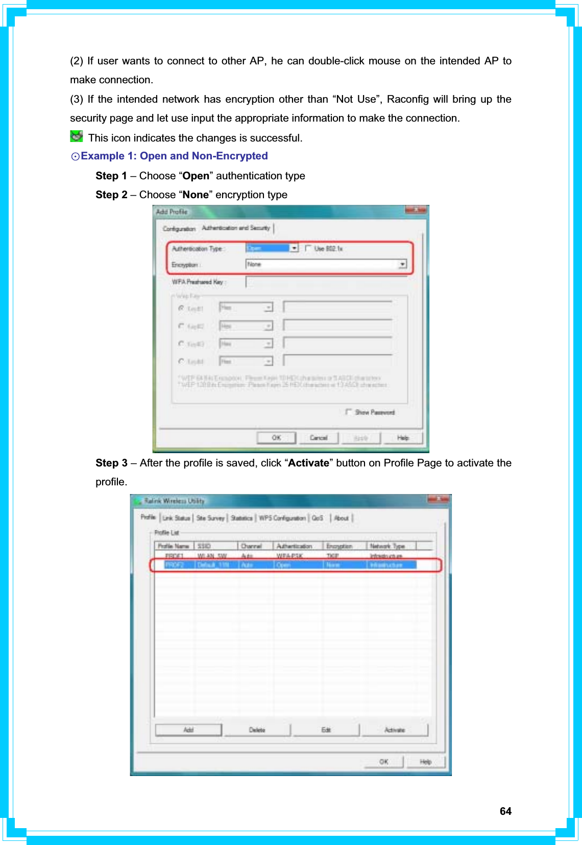 64(2) If user wants to connect to other AP, he can double-click mouse on the intended AP to make connection. (3) If the intended network has encryption other than “Not Use”, Raconfig will bring up the security page and let use input the appropriate information to make the connection.   This icon indicates the changes is successful. ФExample 1: Open and Non-EncryptedStep 1 – Choose “Open” authentication type  Step 2 – Choose “None” encryption type  Step 3 – After the profile is saved, click “Activate” button on Profile Page to activate the  profile. 