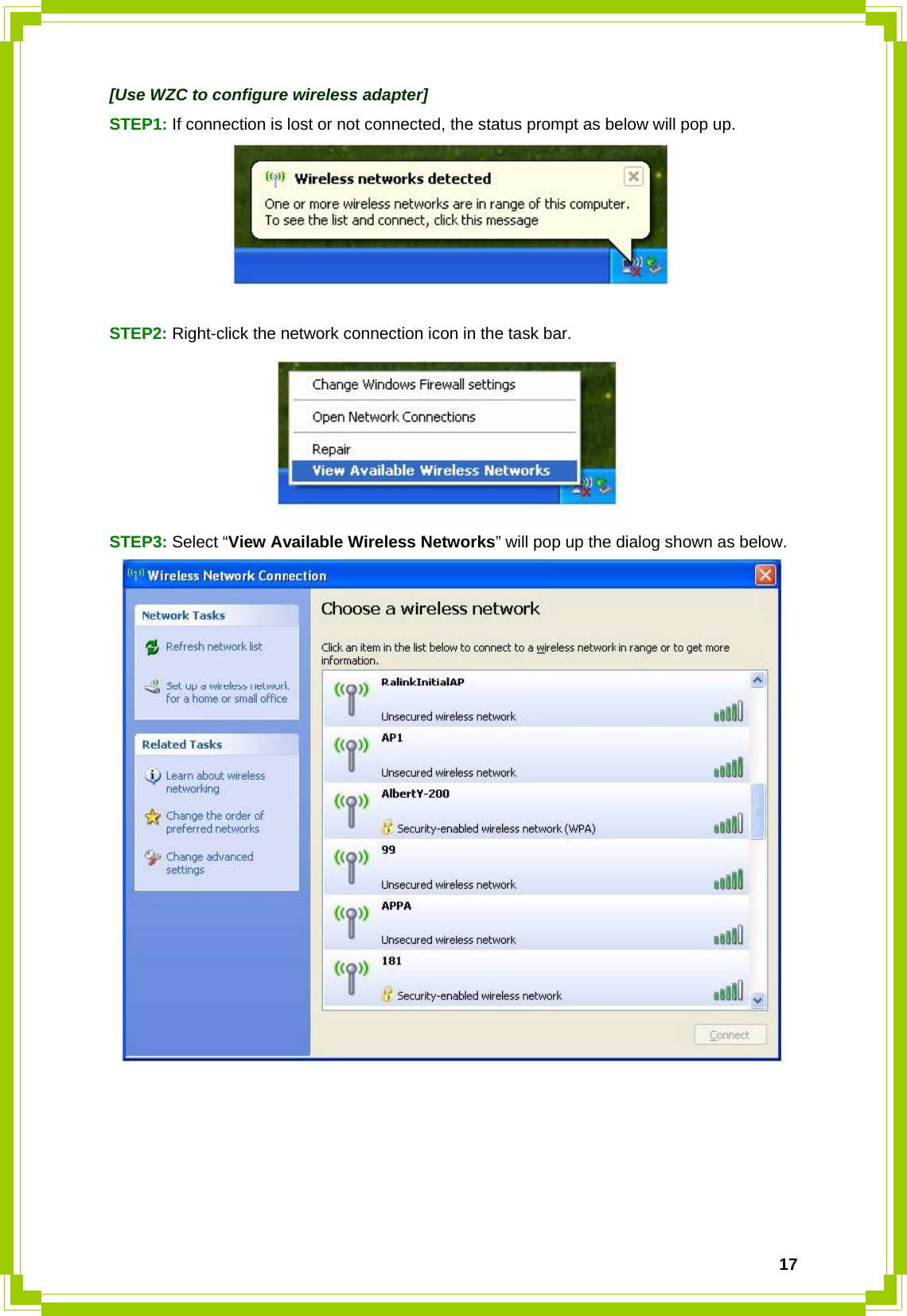  17[Use WZC to configure wireless adapter] STEP1: If connection is lost or not connected, the status prompt as below will pop up.   STEP2: Right-click the network connection icon in the task bar.  STEP3: Select “View Available Wireless Networks” will pop up the dialog shown as below.       