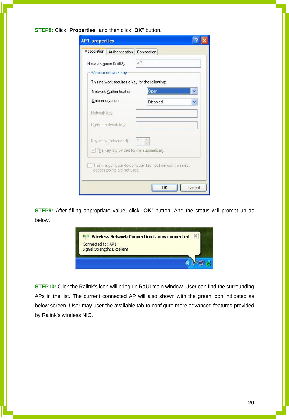  20STEP8: Click “Properties” and then click “OK” button.   STEP9: After filling appropriate value, click “OK” button. And the status will prompt up as below.    STEP10: Click the Ralink’s icon will bring up RaUI main window. User can find the surrounding APs in the list. The current connected AP will also shown with the green icon indicated as below screen. User may user the available tab to configure more advanced features provided by Ralink’s wireless NIC.   