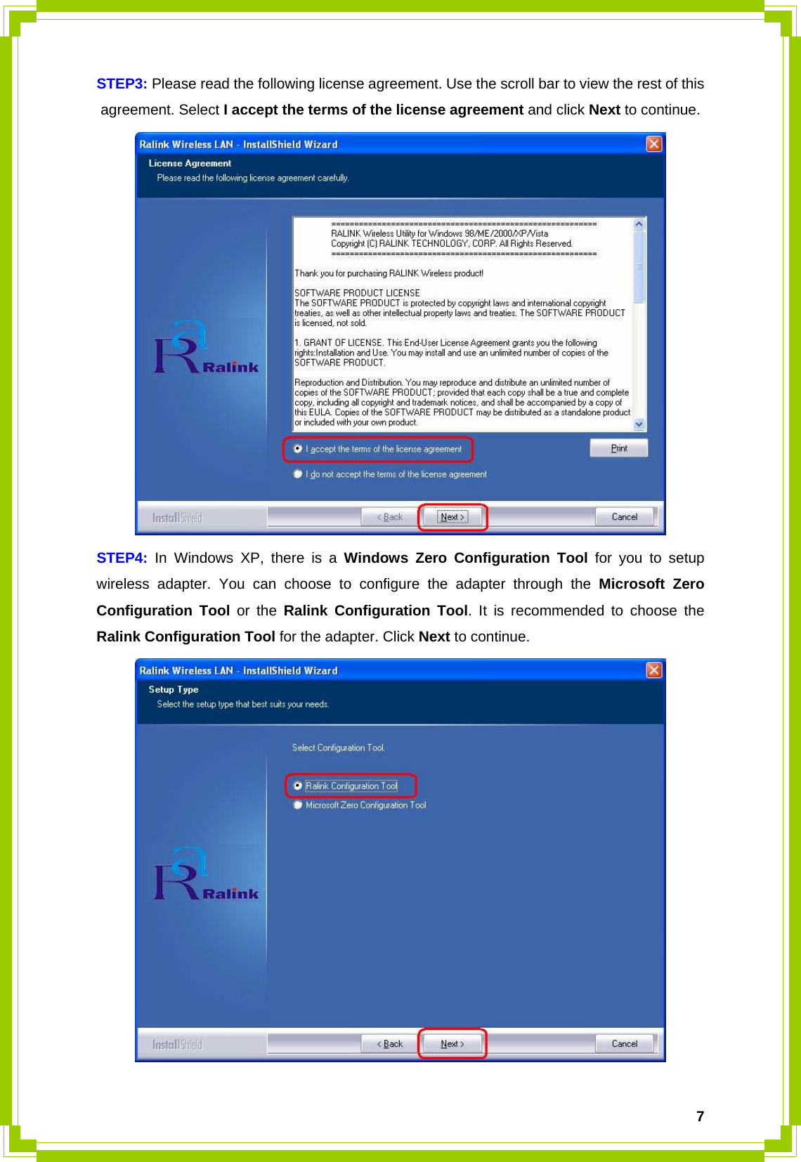  7STEP3: Please read the following license agreement. Use the scroll bar to view the rest of this agreement. Select I accept the terms of the license agreement and click Next to continue.  STEP4: In Windows XP, there is a Windows Zero Configuration Tool for you to setup wireless adapter. You can choose to configure the adapter through the Microsoft Zero Configuration Tool or the Ralink Configuration Tool. It is recommended to choose the Ralink Configuration Tool for the adapter. Click Next to continue.  