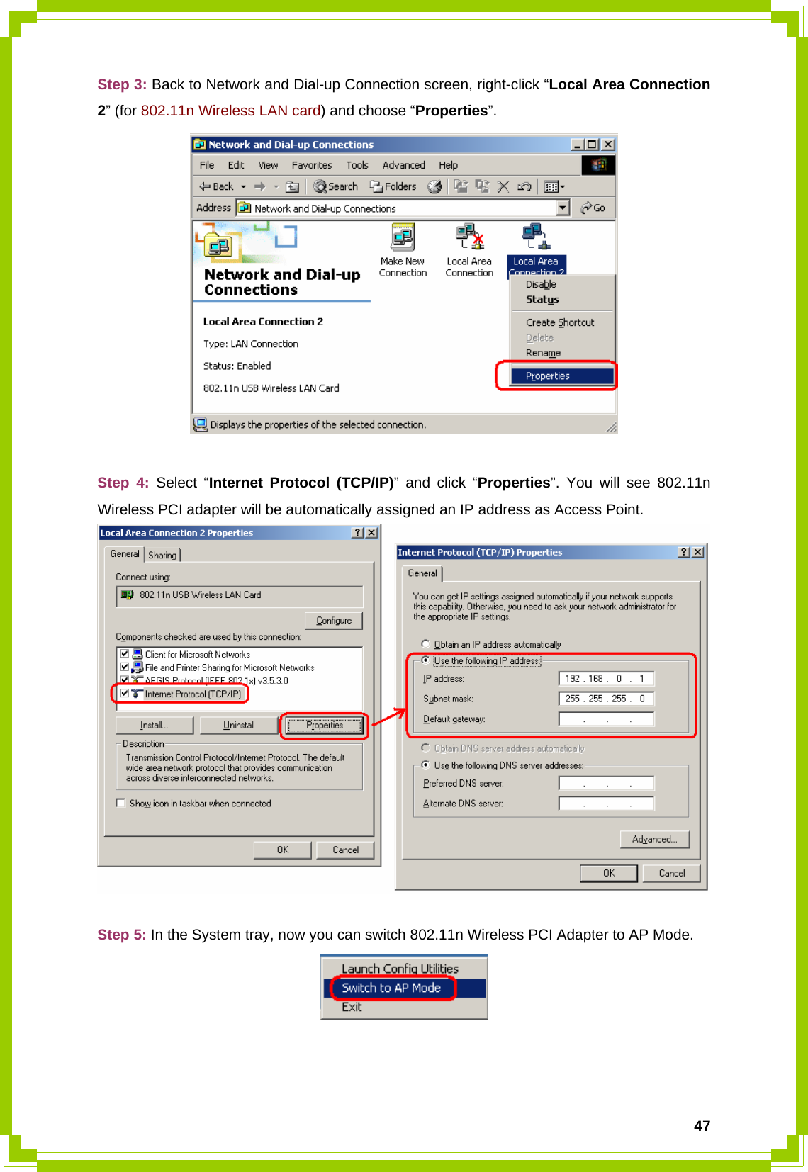  47Step 3: Back to Network and Dial-up Connection screen, right-click “Local Area Connection 2” (for 802.11n Wireless LAN card) and choose “Properties”.   Step 4: Select “Internet Protocol (TCP/IP)” and click “Properties”. You will see 802.11n Wireless PCI adapter will be automatically assigned an IP address as Access Point.   Step 5: In the System tray, now you can switch 802.11n Wireless PCI Adapter to AP Mode.    