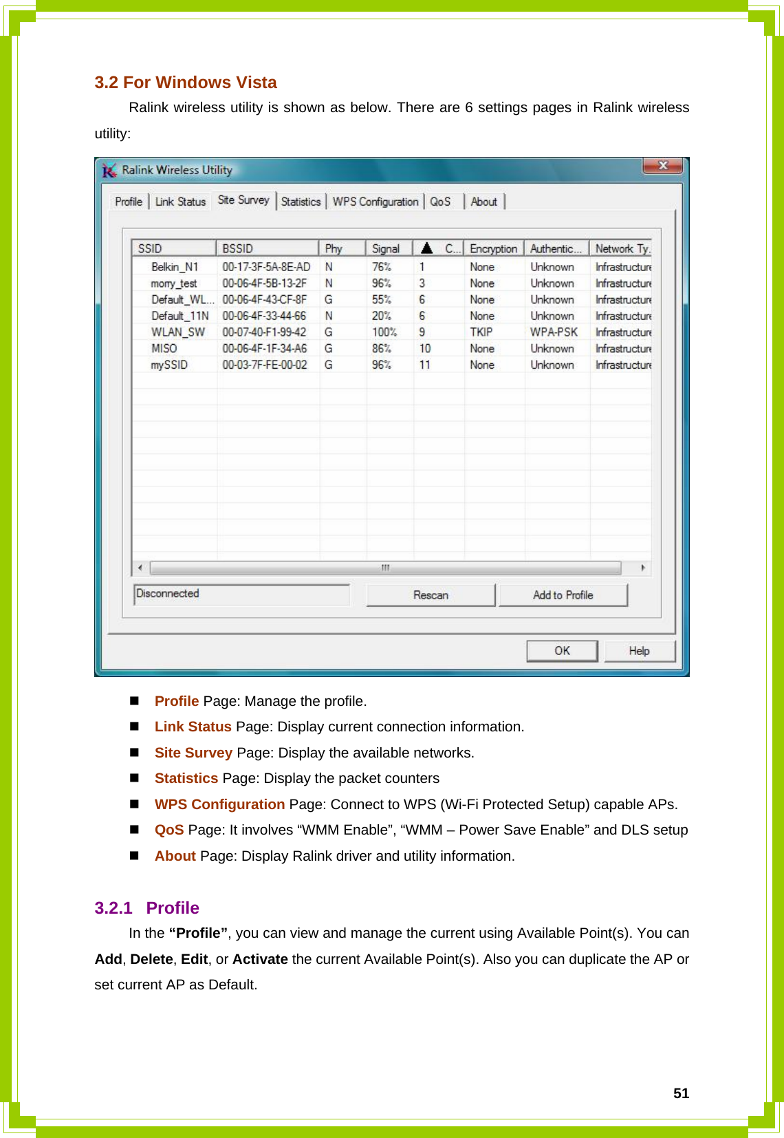  513.2 For Windows Vista   Ralink wireless utility is shown as below. There are 6 settings pages in Ralink wireless utility:   Profile Page: Manage the profile.  Link Status Page: Display current connection information.  Site Survey Page: Display the available networks.  Statistics Page: Display the packet counters  WPS Configuration Page: Connect to WPS (Wi-Fi Protected Setup) capable APs.  QoS Page: It involves “WMM Enable”, “WMM – Power Save Enable” and DLS setup  About Page: Display Ralink driver and utility information.  3.2.1 Profile  In the “Profile”, you can view and manage the current using Available Point(s). You can Add, Delete, Edit, or Activate the current Available Point(s). Also you can duplicate the AP or set current AP as Default.     