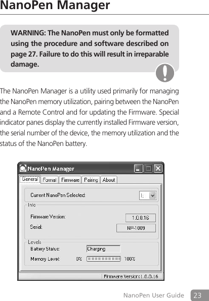 23NanoPen User GuideNanoPen ManagerWARNING: The NanoPen must only be formatted using the procedure and software described on page 27. Failure to do this will result in irreparable damage.The NanoPen Manager is a utility used primarily for managing the NanoPen memory utilization, pairing between the NanoPen and a Remote Control and for updating the Firmware. Special indicator panes display the currently installed Firmware version, the serial number of the device, the memory utilization and the status of the NanoPen battery.       