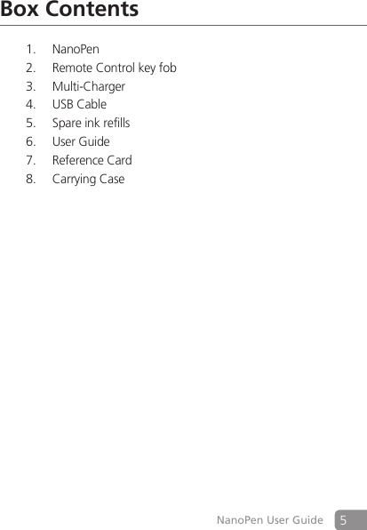 5NanoPen User GuideBox ContentsNanoPen1. Remote Control key fob2. Multi-Charger3. USB Cable4. Spare ink refills5. User Guide6. Reference Card7. Carrying Case8. 