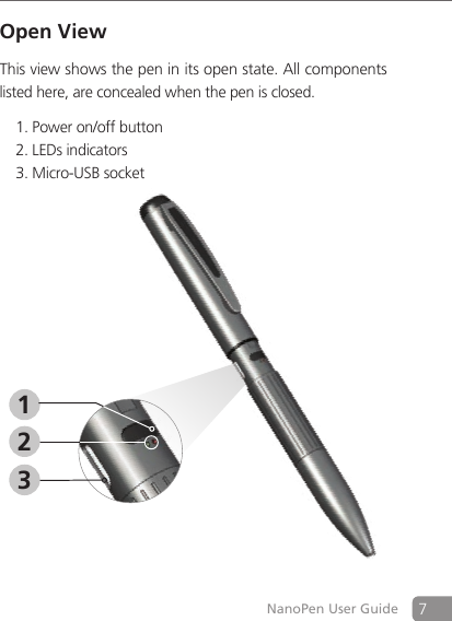 7NanoPen User GuideOpen ViewThis view shows the pen in its open state. All components listed here, are concealed when the pen is closed.Power on/off button 1. LEDs indicators2. Micro-USB socket 3. 312
